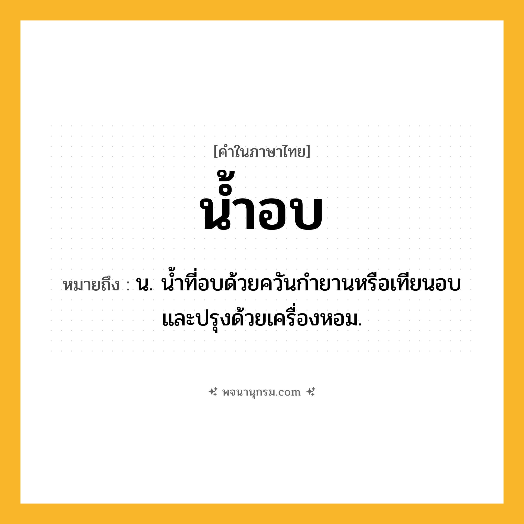 น้ำอบ ความหมาย หมายถึงอะไร?, คำในภาษาไทย น้ำอบ หมายถึง น. นํ้าที่อบด้วยควันกํายานหรือเทียนอบ และปรุงด้วยเครื่องหอม.