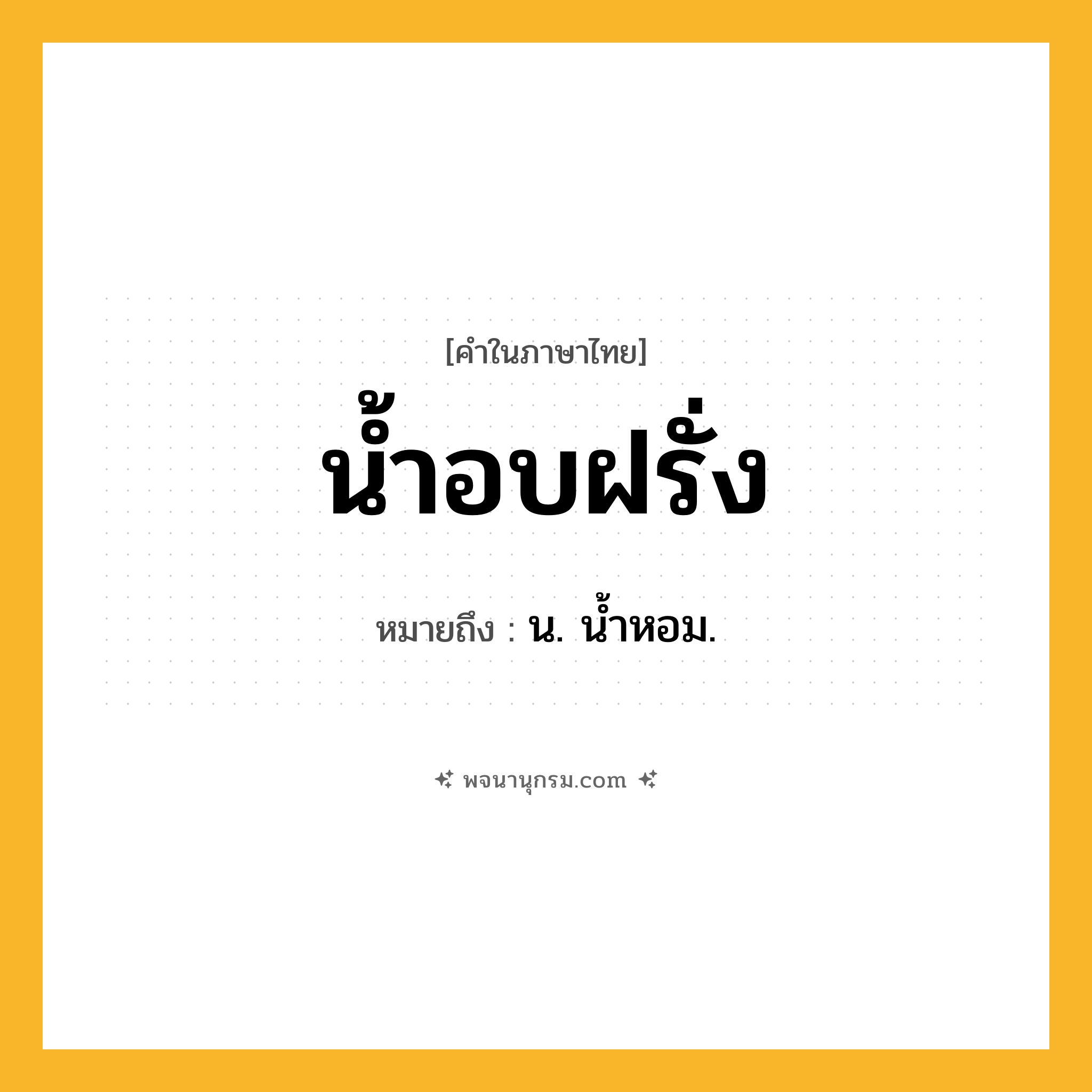 น้ำอบฝรั่ง ความหมาย หมายถึงอะไร?, คำในภาษาไทย น้ำอบฝรั่ง หมายถึง น. นํ้าหอม.