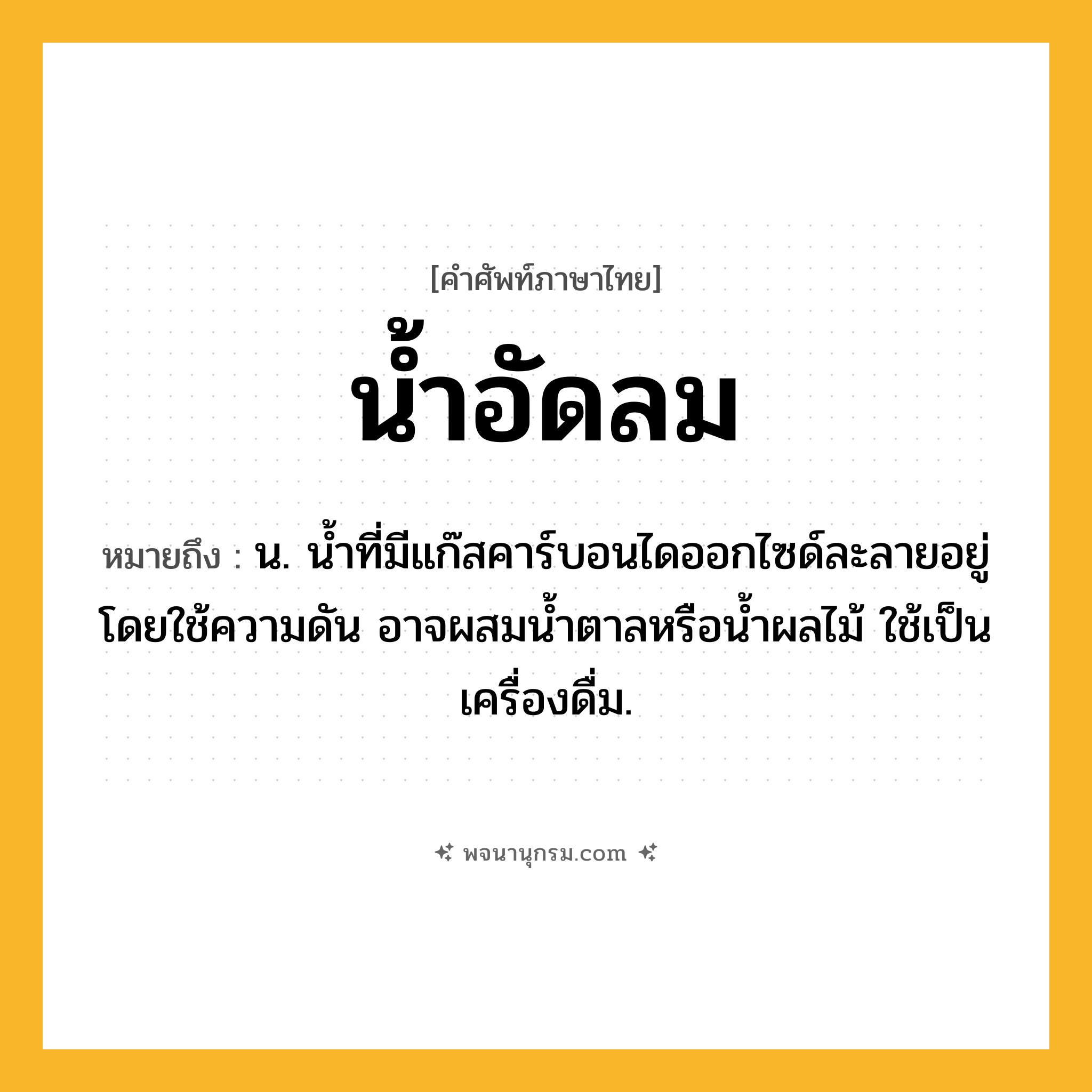 น้ำอัดลม ความหมาย หมายถึงอะไร?, คำในภาษาไทย น้ำอัดลม หมายถึง น. น้ำที่มีแก๊สคาร์บอนไดออกไซด์ละลายอยู่โดยใช้ความดัน อาจผสมนํ้าตาลหรือนํ้าผลไม้ ใช้เป็นเครื่องดื่ม.