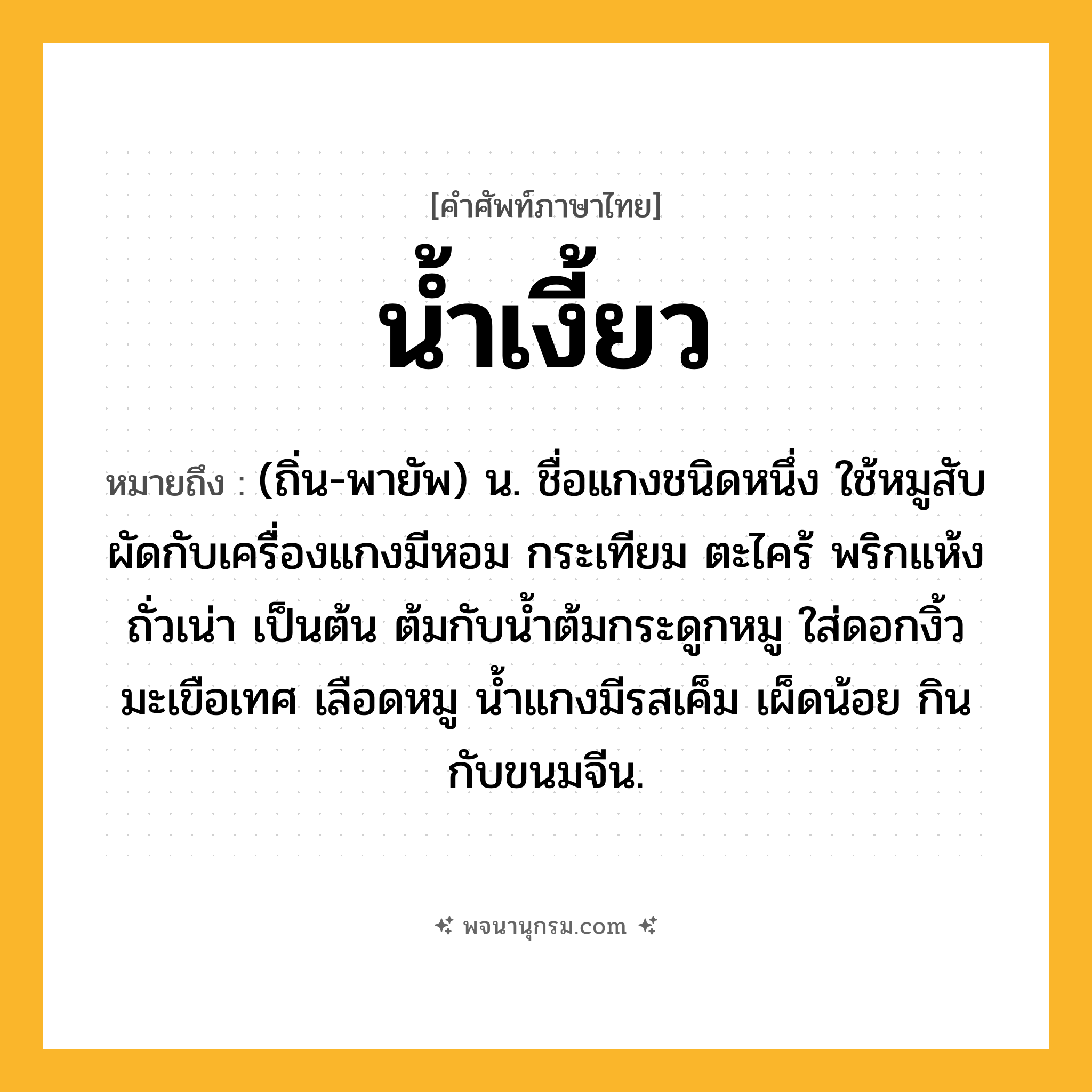 น้ำเงี้ยว ความหมาย หมายถึงอะไร?, คำในภาษาไทย น้ำเงี้ยว หมายถึง (ถิ่น-พายัพ) น. ชื่อแกงชนิดหนึ่ง ใช้หมูสับผัดกับเครื่องแกงมีหอม กระเทียม ตะไคร้ พริกแห้ง ถั่วเน่า เป็นต้น ต้มกับน้ำต้มกระดูกหมู ใส่ดอกงิ้ว มะเขือเทศ เลือดหมู น้ำแกงมีรสเค็ม เผ็ดน้อย กินกับขนมจีน.