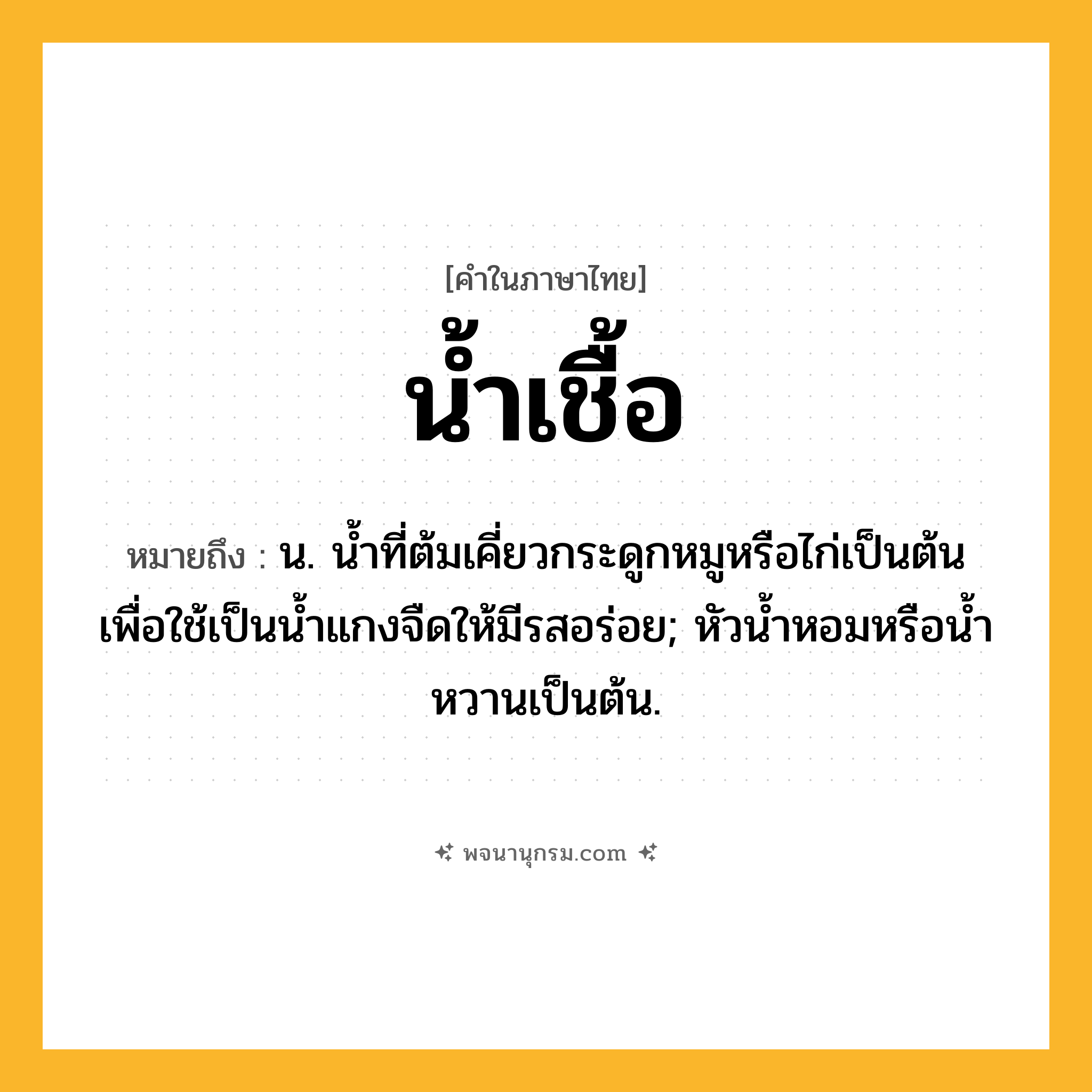 น้ำเชื้อ ความหมาย หมายถึงอะไร?, คำในภาษาไทย น้ำเชื้อ หมายถึง น. นํ้าที่ต้มเคี่ยวกระดูกหมูหรือไก่เป็นต้น เพื่อใช้เป็นนํ้าแกงจืดให้มีรสอร่อย; หัวนํ้าหอมหรือนํ้าหวานเป็นต้น.
