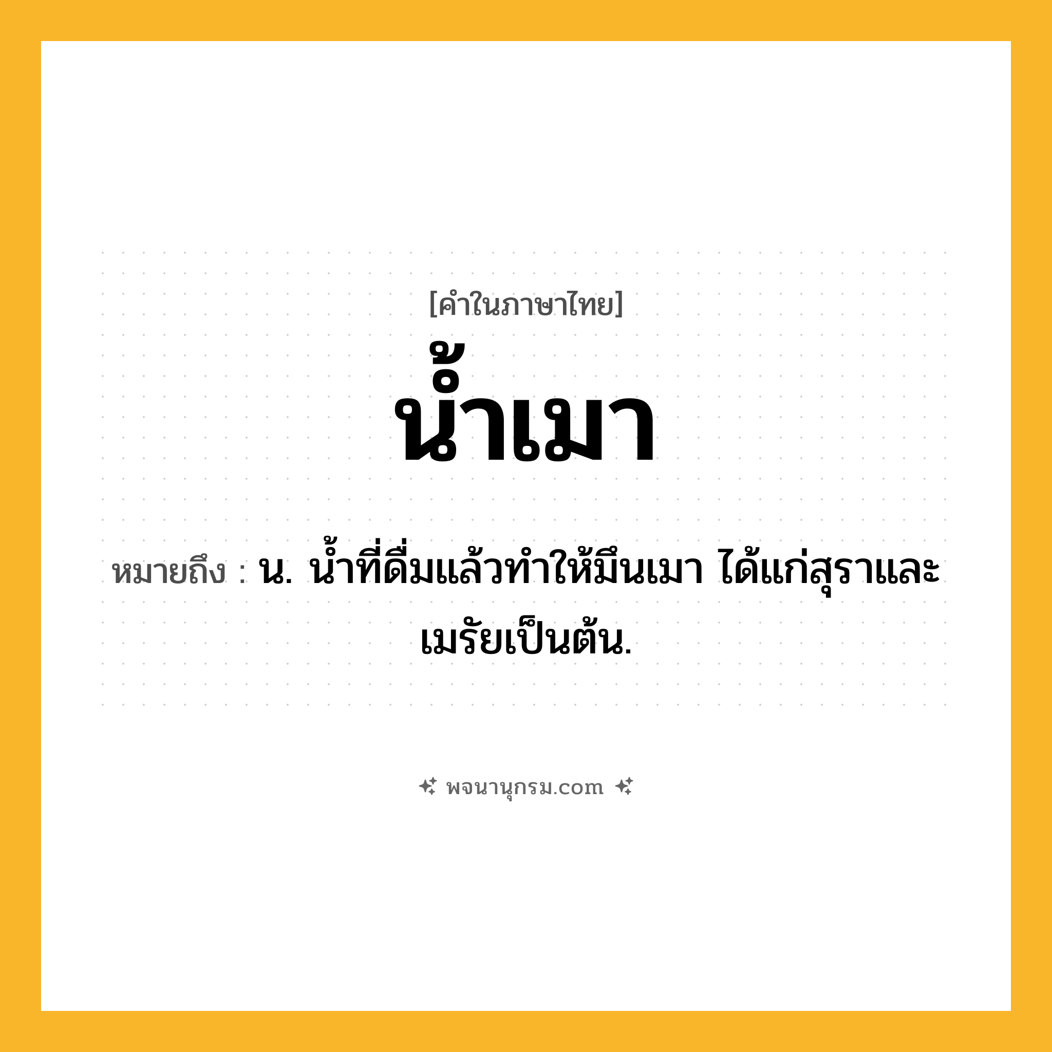น้ำเมา ความหมาย หมายถึงอะไร?, คำในภาษาไทย น้ำเมา หมายถึง น. นํ้าที่ดื่มแล้วทําให้มึนเมา ได้แก่สุราและเมรัยเป็นต้น.