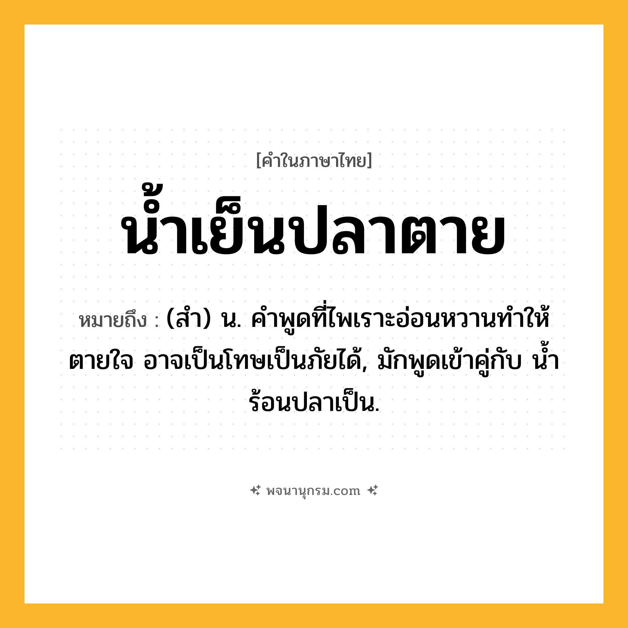 น้ำเย็นปลาตาย ความหมาย หมายถึงอะไร?, คำในภาษาไทย น้ำเย็นปลาตาย หมายถึง (สํา) น. คําพูดที่ไพเราะอ่อนหวานทำให้ตายใจ อาจเป็นโทษเป็นภัยได้, มักพูดเข้าคู่กับ นํ้าร้อนปลาเป็น.