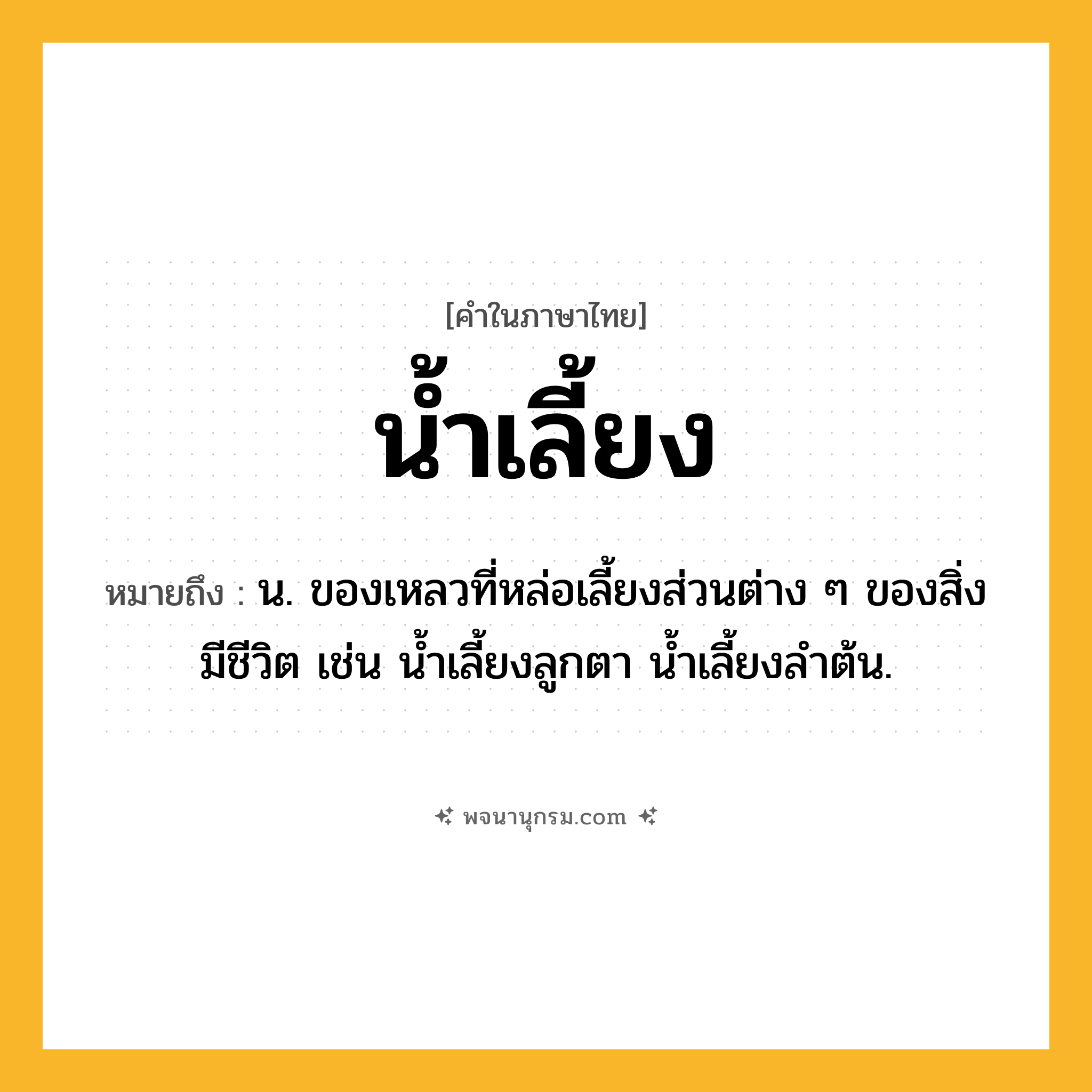 น้ำเลี้ยง ความหมาย หมายถึงอะไร?, คำในภาษาไทย น้ำเลี้ยง หมายถึง น. ของเหลวที่หล่อเลี้ยงส่วนต่าง ๆ ของสิ่งมีชีวิต เช่น นํ้าเลี้ยงลูกตา นํ้าเลี้ยงลําต้น.