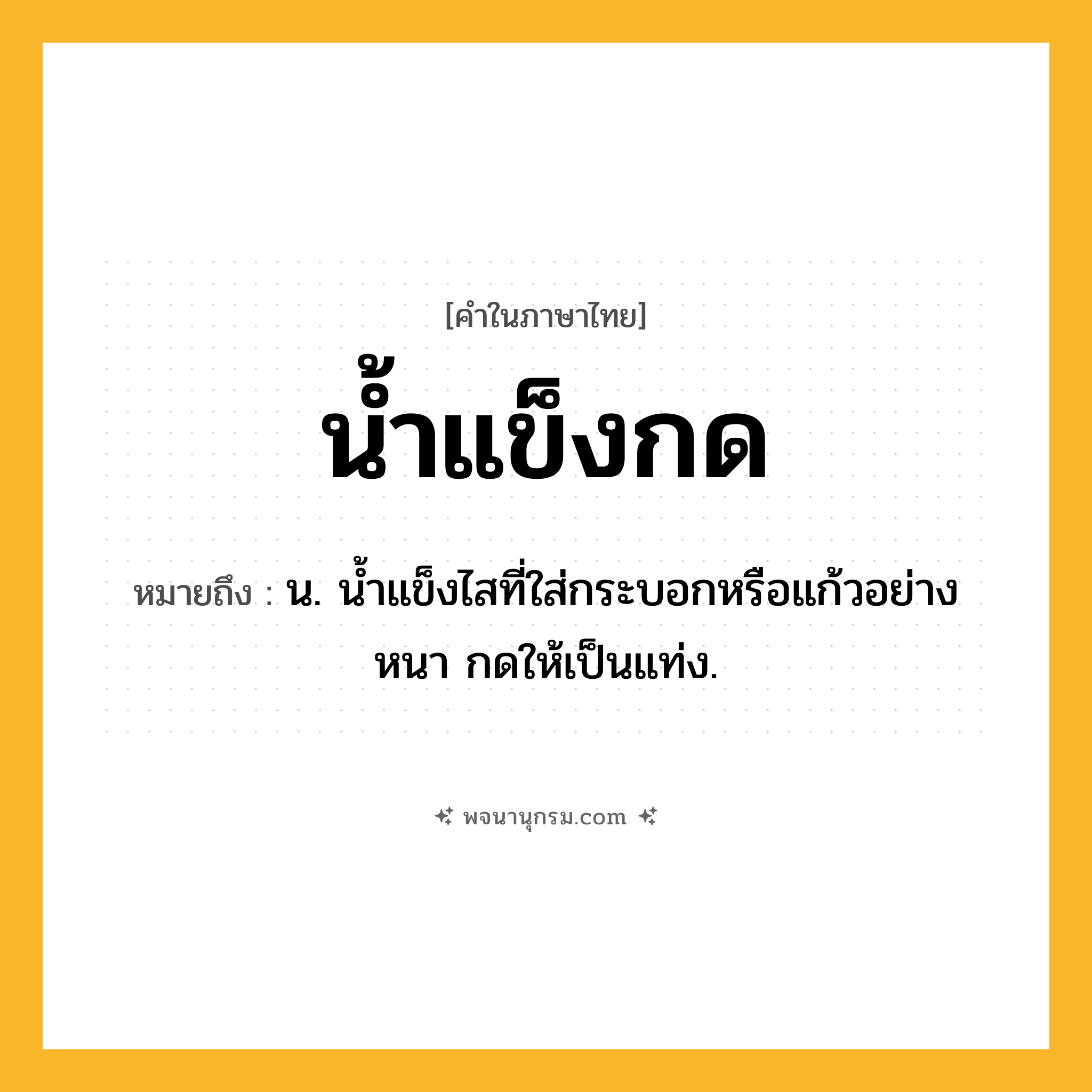 น้ำแข็งกด ความหมาย หมายถึงอะไร?, คำในภาษาไทย น้ำแข็งกด หมายถึง น. น้ำแข็งไสที่ใส่กระบอกหรือแก้วอย่างหนา กดให้เป็นแท่ง.