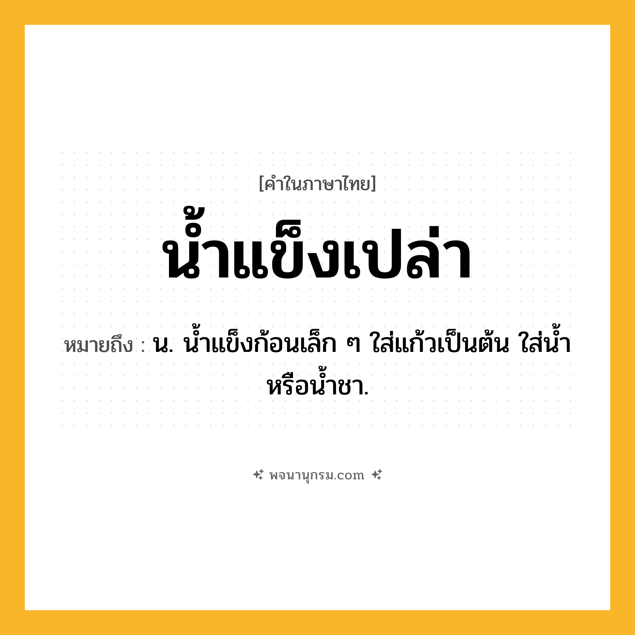 น้ำแข็งเปล่า ความหมาย หมายถึงอะไร?, คำในภาษาไทย น้ำแข็งเปล่า หมายถึง น. น้ำแข็งก้อนเล็ก ๆ ใส่แก้วเป็นต้น ใส่น้ำหรือน้ำชา.