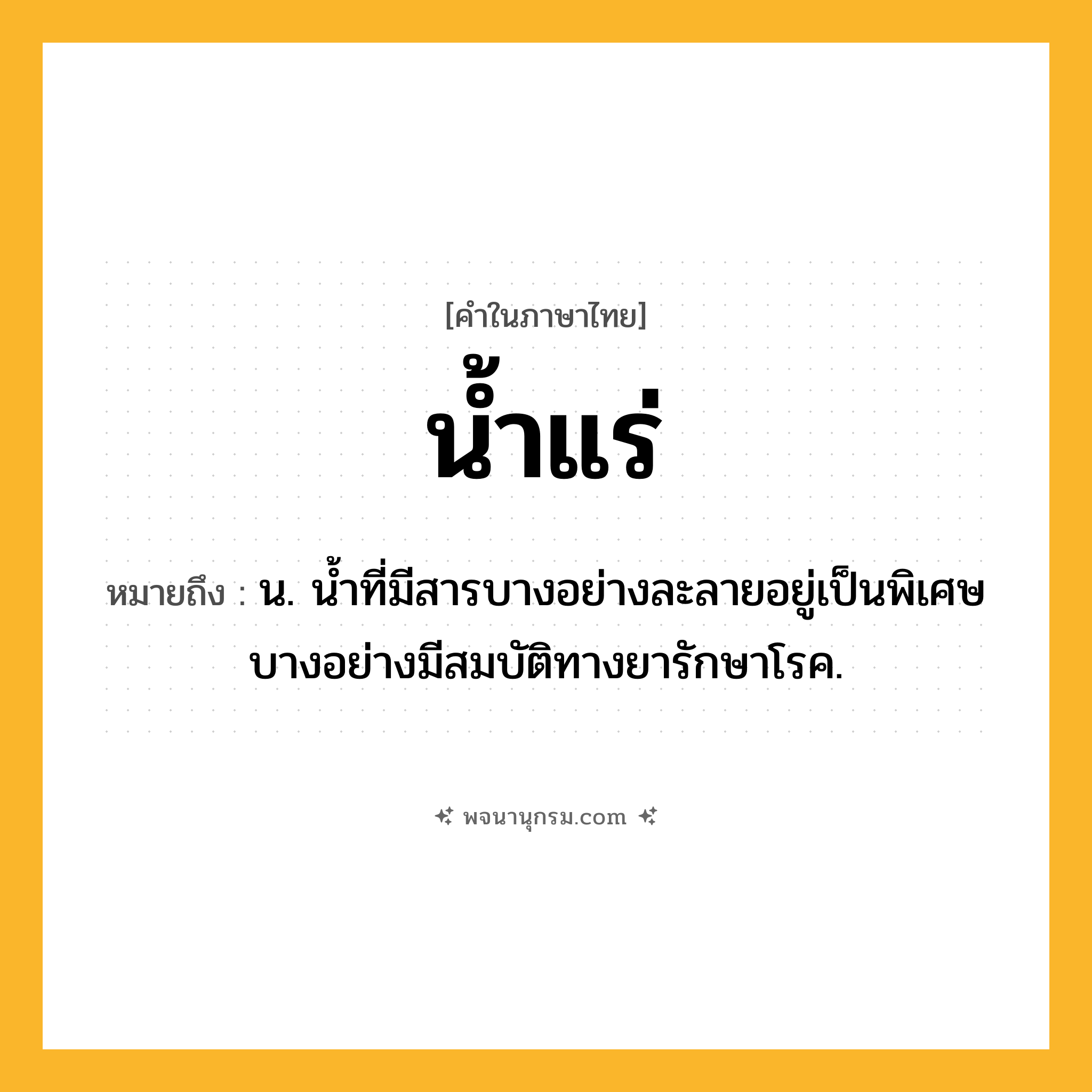 น้ำแร่ ความหมาย หมายถึงอะไร?, คำในภาษาไทย น้ำแร่ หมายถึง น. นํ้าที่มีสารบางอย่างละลายอยู่เป็นพิเศษ บางอย่างมีสมบัติทางยารักษาโรค.