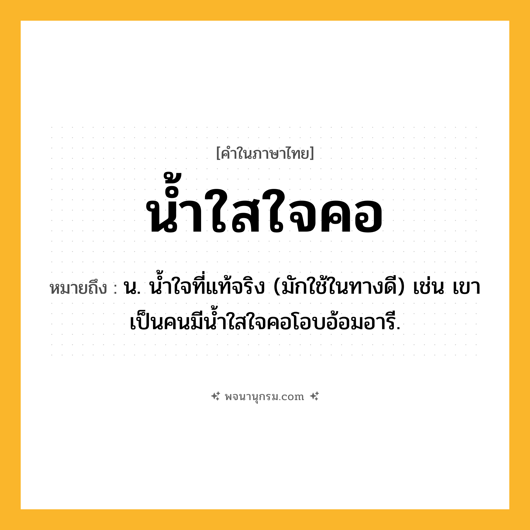 น้ำใสใจคอ ความหมาย หมายถึงอะไร?, คำในภาษาไทย น้ำใสใจคอ หมายถึง น. น้ำใจที่แท้จริง (มักใช้ในทางดี) เช่น เขาเป็นคนมีน้ำใสใจคอโอบอ้อมอารี.
