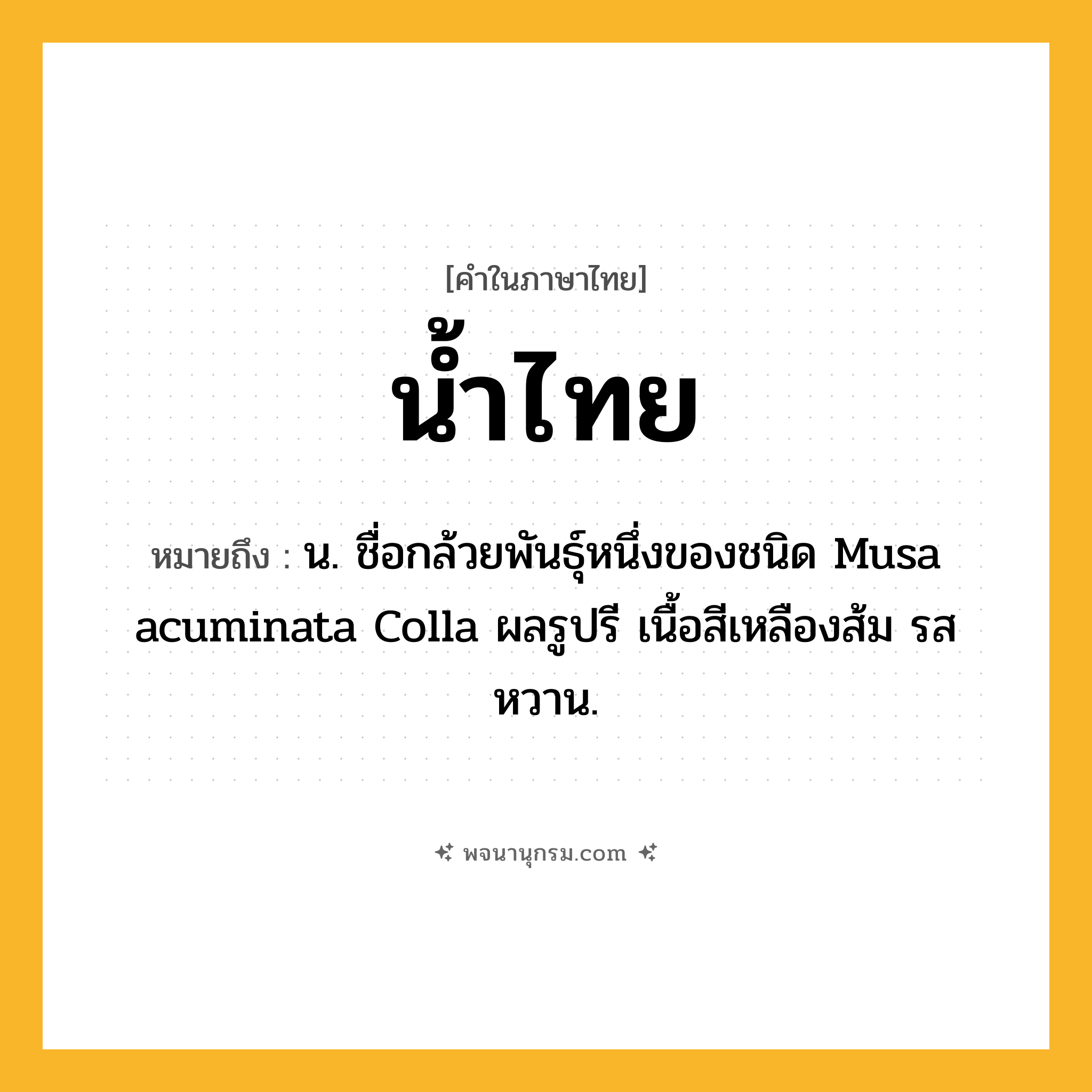 น้ำไทย ความหมาย หมายถึงอะไร?, คำในภาษาไทย น้ำไทย หมายถึง น. ชื่อกล้วยพันธุ์หนึ่งของชนิด Musa acuminata Colla ผลรูปรี เนื้อสีเหลืองส้ม รสหวาน.