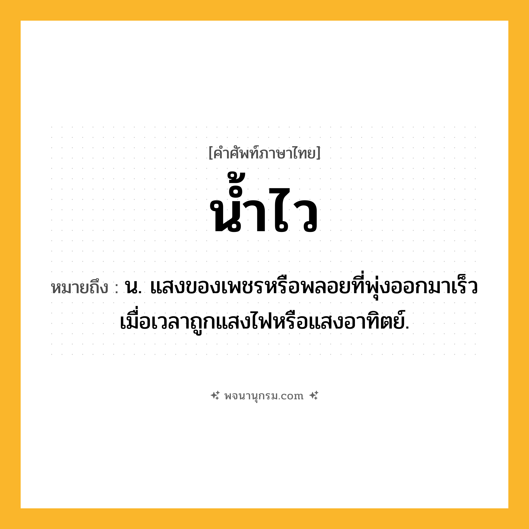 น้ำไว ความหมาย หมายถึงอะไร?, คำในภาษาไทย น้ำไว หมายถึง น. แสงของเพชรหรือพลอยที่พุ่งออกมาเร็วเมื่อเวลาถูกแสงไฟหรือแสงอาทิตย์.
