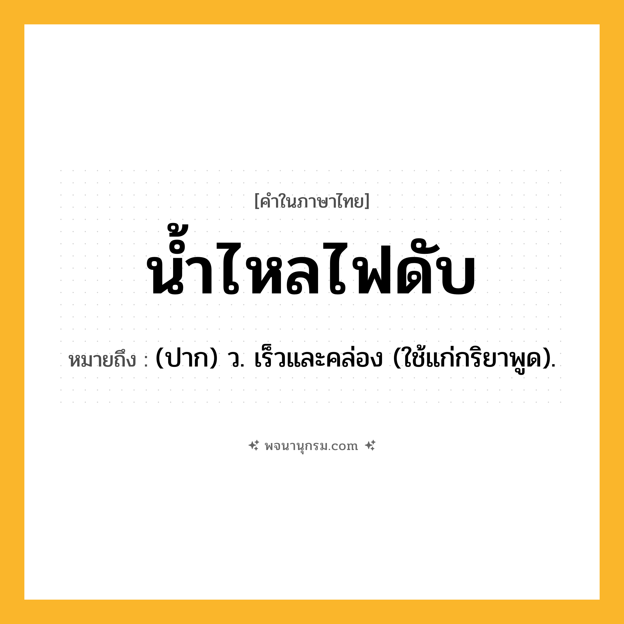 น้ำไหลไฟดับ ความหมาย หมายถึงอะไร?, คำในภาษาไทย น้ำไหลไฟดับ หมายถึง (ปาก) ว. เร็วและคล่อง (ใช้แก่กริยาพูด).