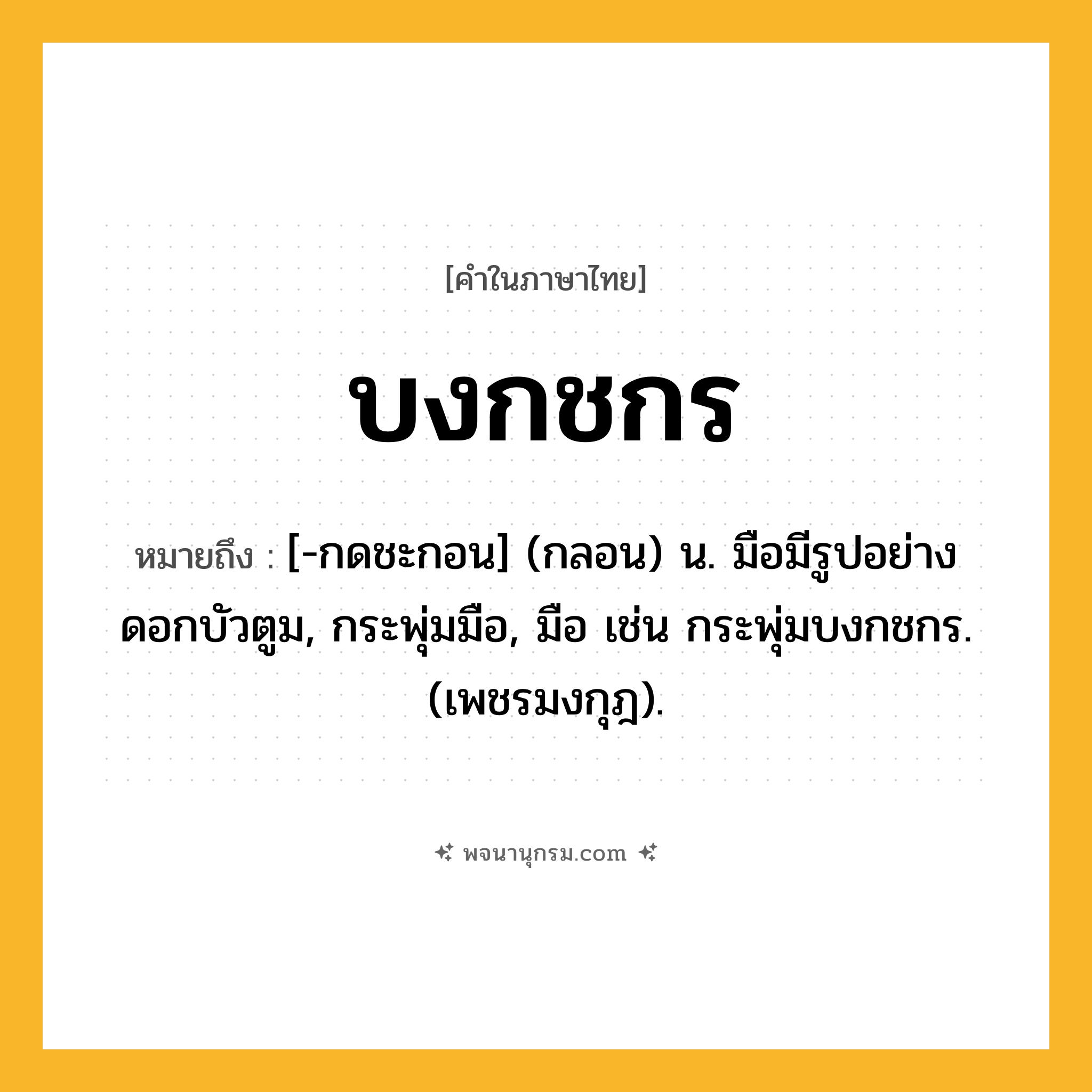 บงกชกร ความหมาย หมายถึงอะไร?, คำในภาษาไทย บงกชกร หมายถึง [-กดชะกอน] (กลอน) น. มือมีรูปอย่างดอกบัวตูม, กระพุ่มมือ, มือ เช่น กระพุ่มบงกชกร. (เพชรมงกุฎ).