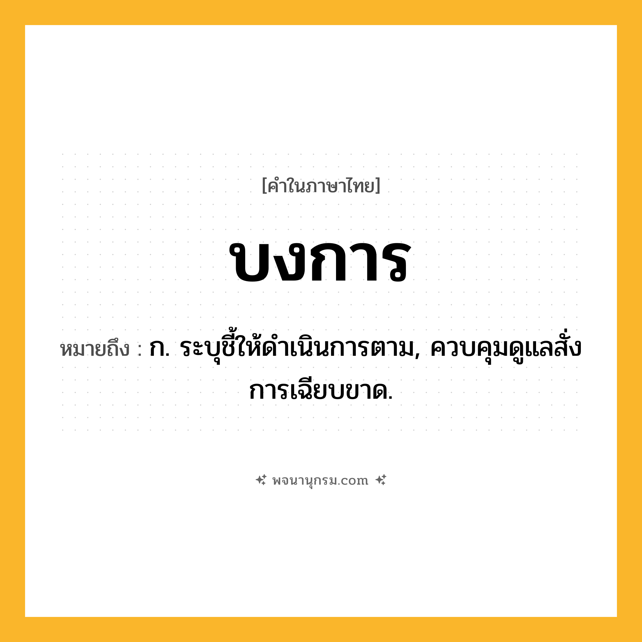 บงการ ความหมาย หมายถึงอะไร?, คำในภาษาไทย บงการ หมายถึง ก. ระบุชี้ให้ดําเนินการตาม, ควบคุมดูแลสั่งการเฉียบขาด.