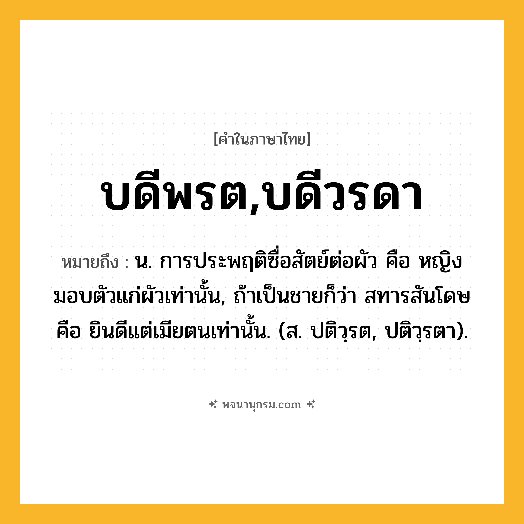 บดีพรต,บดีวรดา ความหมาย หมายถึงอะไร?, คำในภาษาไทย บดีพรต,บดีวรดา หมายถึง น. การประพฤติซื่อสัตย์ต่อผัว คือ หญิงมอบตัวแก่ผัวเท่านั้น, ถ้าเป็นชายก็ว่า สทารสันโดษ คือ ยินดีแต่เมียตนเท่านั้น. (ส. ปติวฺรต, ปติวฺรตา).