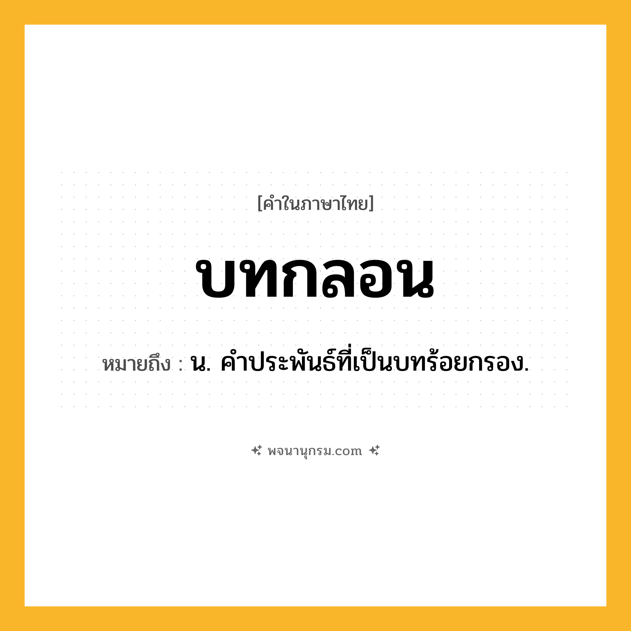 บทกลอน ความหมาย หมายถึงอะไร?, คำในภาษาไทย บทกลอน หมายถึง น. คําประพันธ์ที่เป็นบทร้อยกรอง.