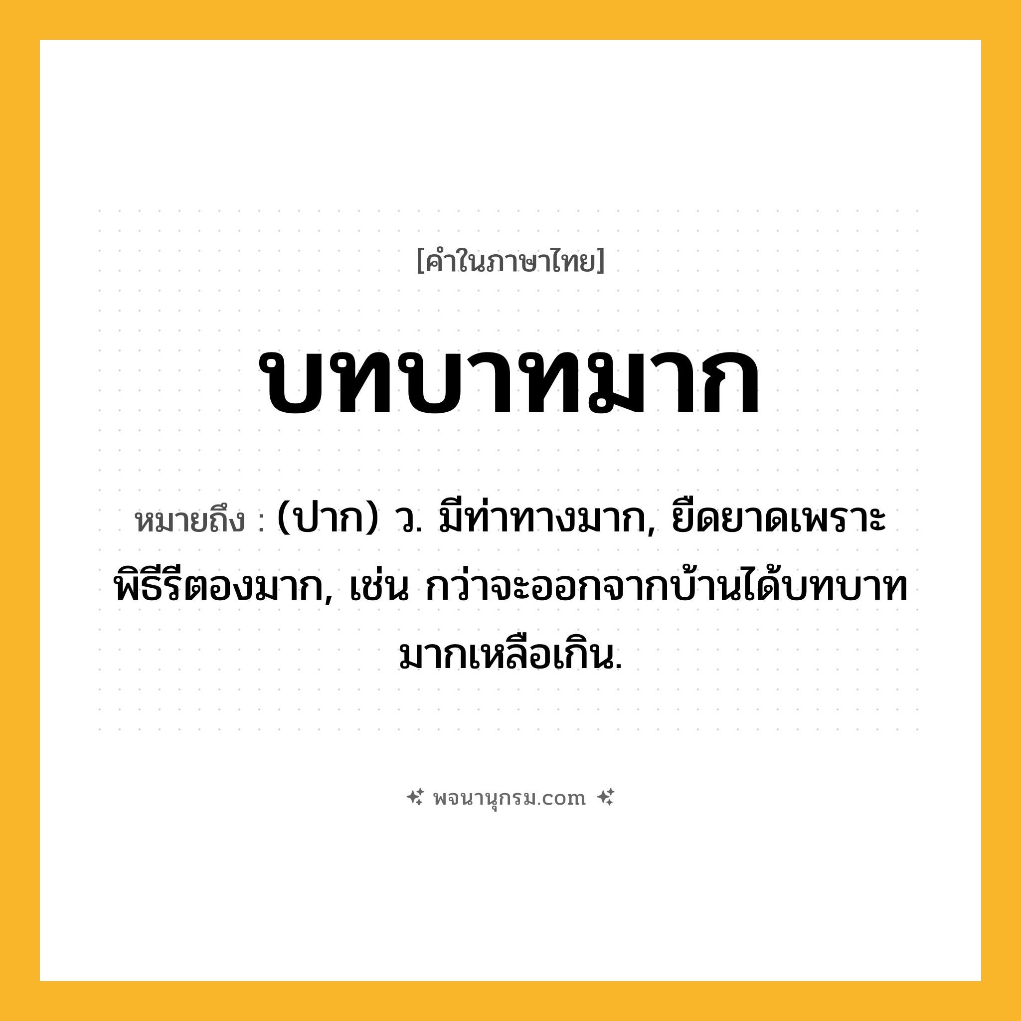 บทบาทมาก ความหมาย หมายถึงอะไร?, คำในภาษาไทย บทบาทมาก หมายถึง (ปาก) ว. มีท่าทางมาก, ยืดยาดเพราะพิธีรีตองมาก, เช่น กว่าจะออกจากบ้านได้บทบาทมากเหลือเกิน.