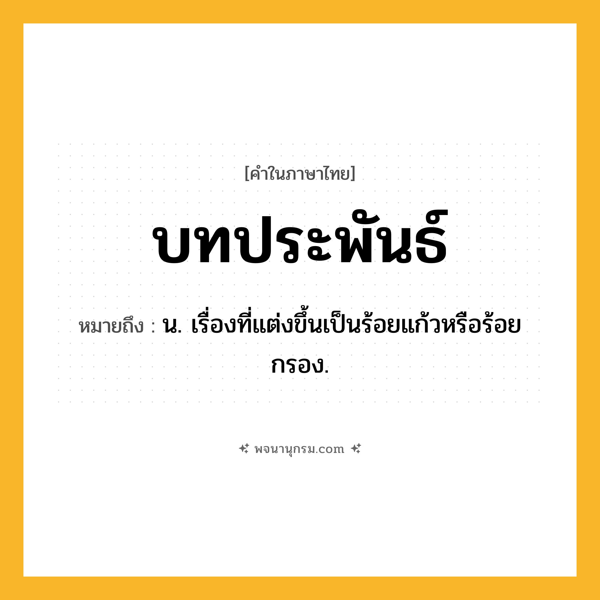 บทประพันธ์ ความหมาย หมายถึงอะไร?, คำในภาษาไทย บทประพันธ์ หมายถึง น. เรื่องที่แต่งขึ้นเป็นร้อยแก้วหรือร้อยกรอง.