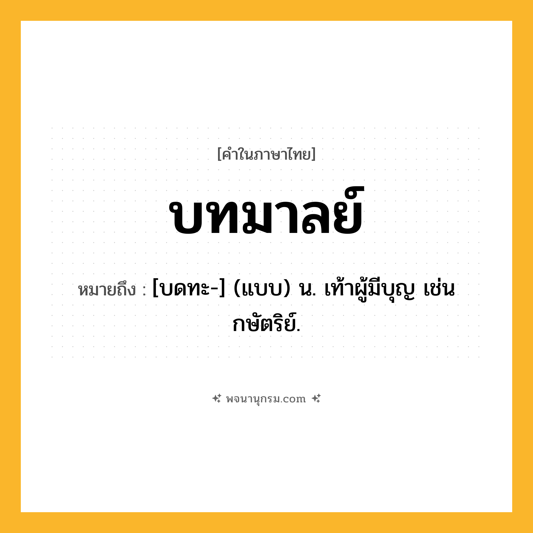 บทมาลย์ ความหมาย หมายถึงอะไร?, คำในภาษาไทย บทมาลย์ หมายถึง [บดทะ-] (แบบ) น. เท้าผู้มีบุญ เช่นกษัตริย์.