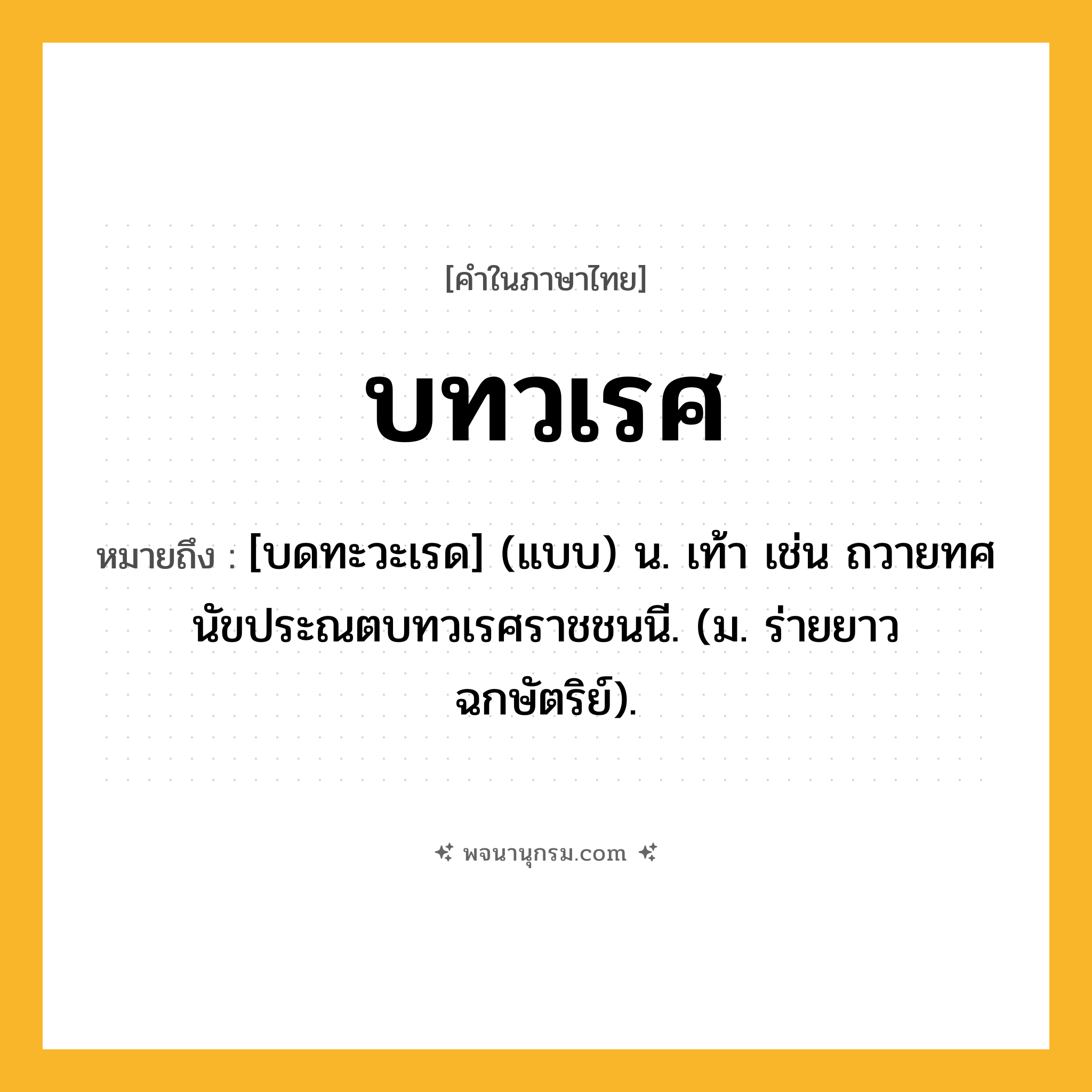 บทวเรศ ความหมาย หมายถึงอะไร?, คำในภาษาไทย บทวเรศ หมายถึง [บดทะวะเรด] (แบบ) น. เท้า เช่น ถวายทศนัขประณตบทวเรศราชชนนี. (ม. ร่ายยาว ฉกษัตริย์).