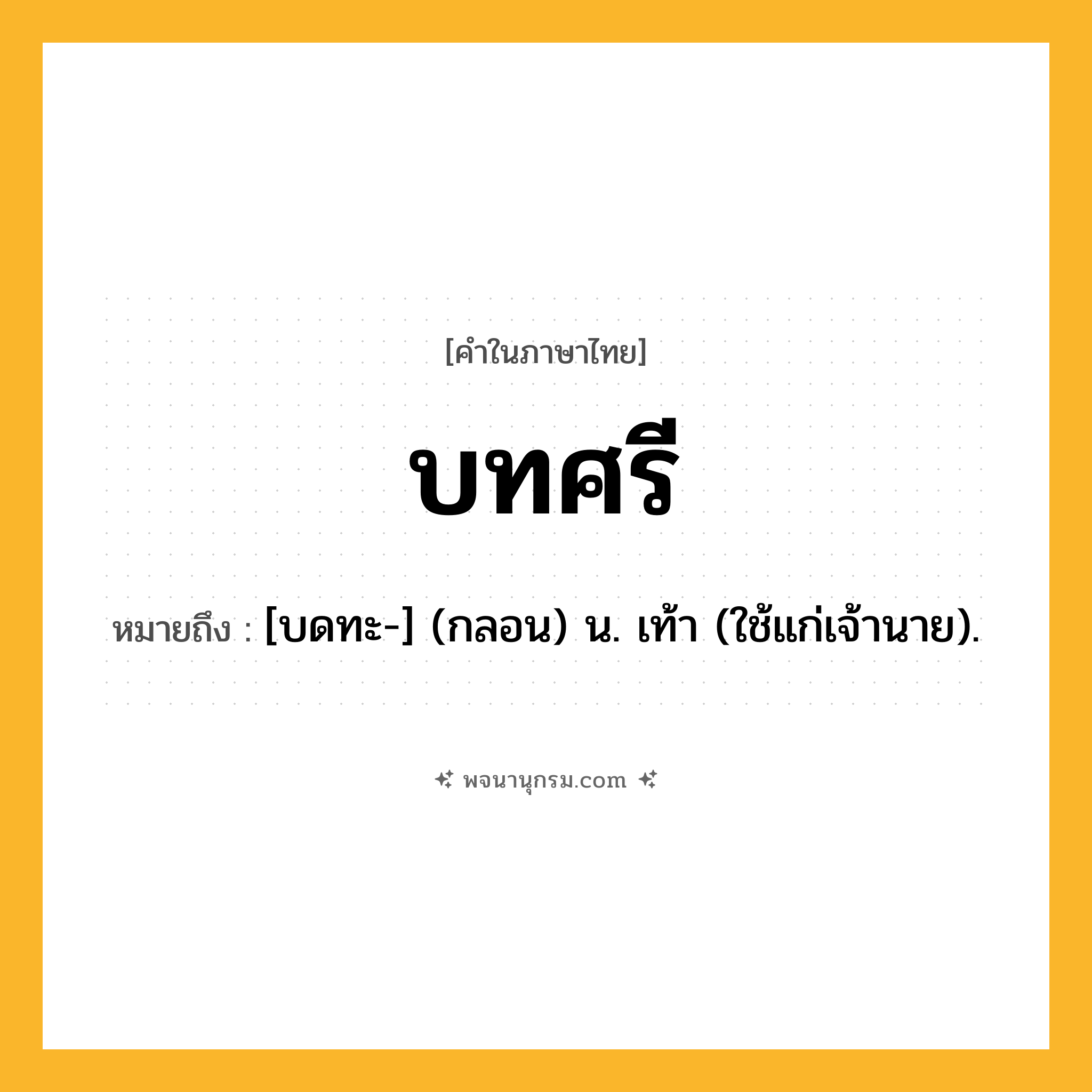 บทศรี ความหมาย หมายถึงอะไร?, คำในภาษาไทย บทศรี หมายถึง [บดทะ-] (กลอน) น. เท้า (ใช้แก่เจ้านาย).