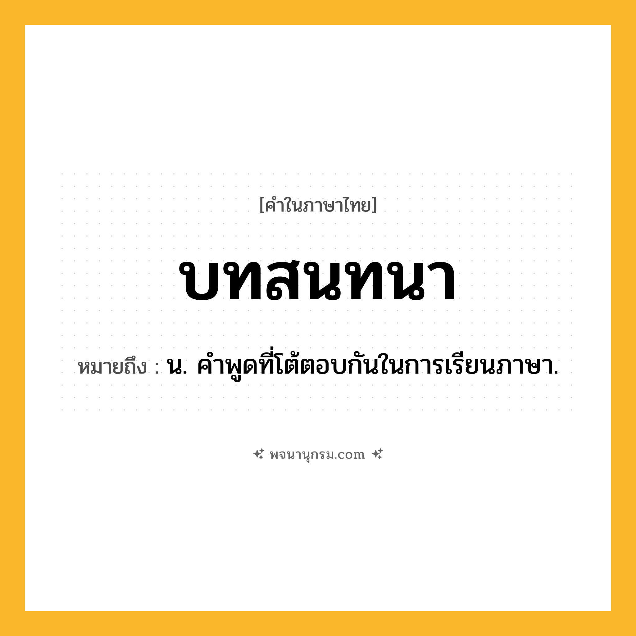บทสนทนา ความหมาย หมายถึงอะไร?, คำในภาษาไทย บทสนทนา หมายถึง น. คําพูดที่โต้ตอบกันในการเรียนภาษา.