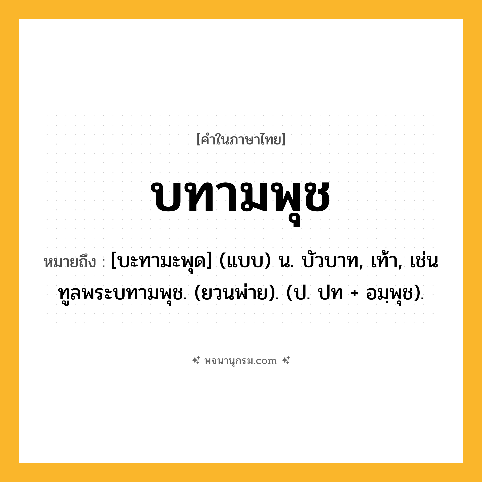 บทามพุช ความหมาย หมายถึงอะไร?, คำในภาษาไทย บทามพุช หมายถึง [บะทามะพุด] (แบบ) น. บัวบาท, เท้า, เช่น ทูลพระบทามพุช. (ยวนพ่าย). (ป. ปท + อมฺพุช).