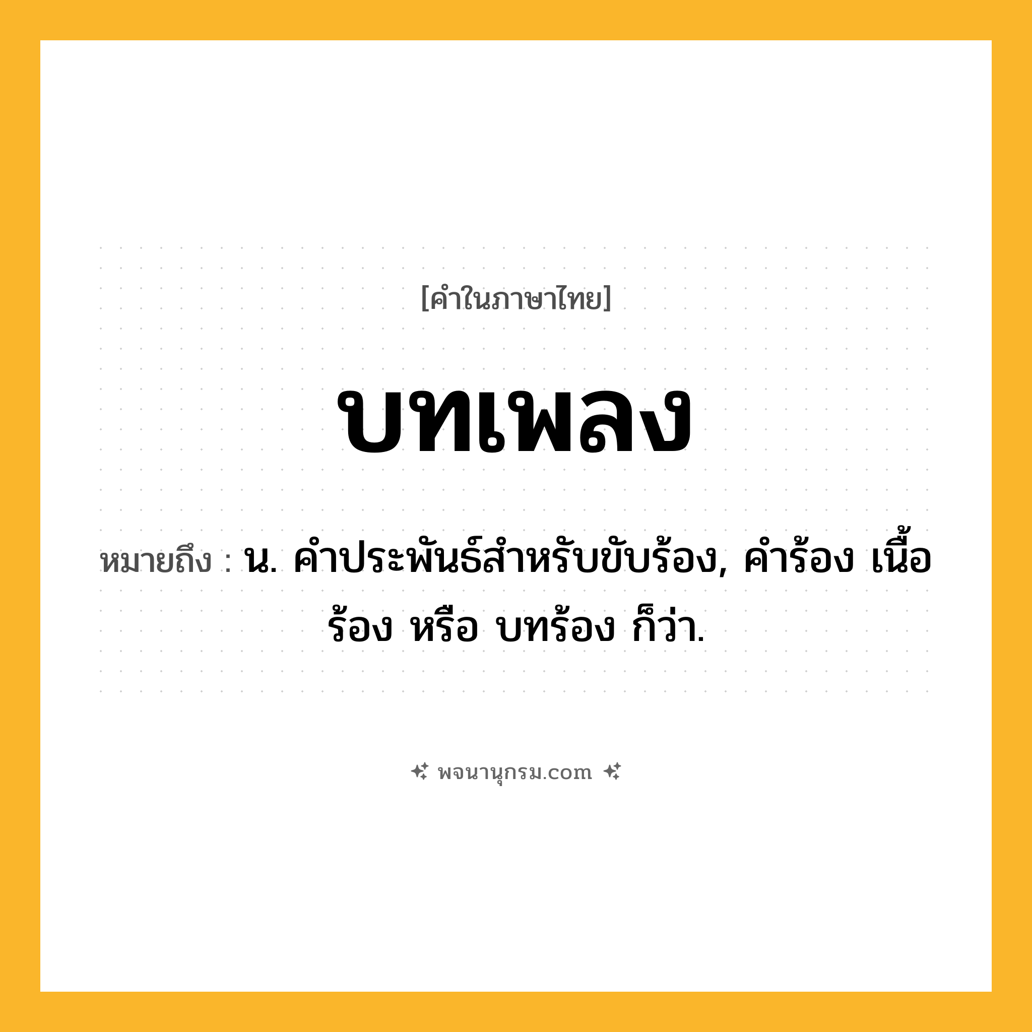 บทเพลง ความหมาย หมายถึงอะไร?, คำในภาษาไทย บทเพลง หมายถึง น. คําประพันธ์สําหรับขับร้อง, คำร้อง เนื้อร้อง หรือ บทร้อง ก็ว่า.