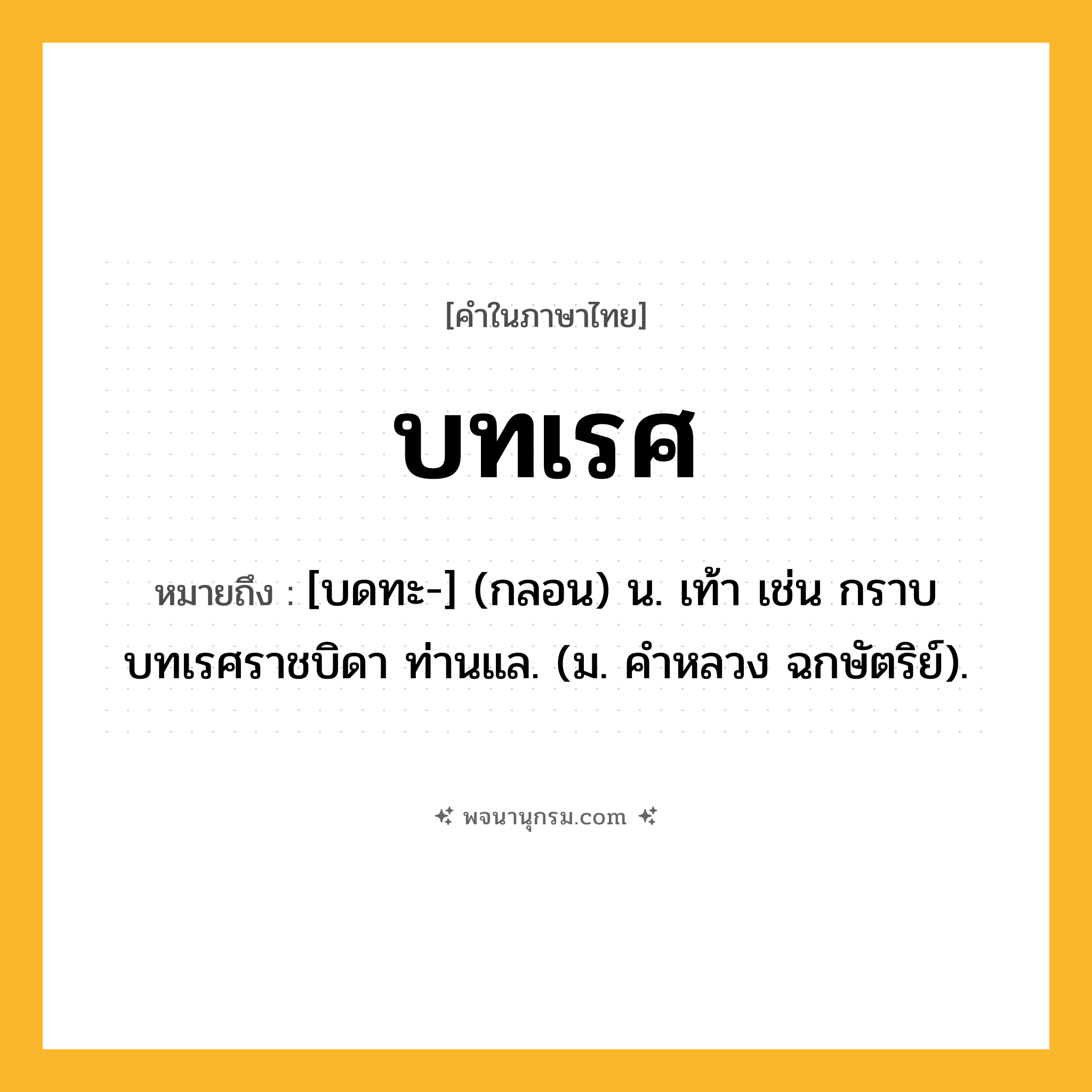 บทเรศ ความหมาย หมายถึงอะไร?, คำในภาษาไทย บทเรศ หมายถึง [บดทะ-] (กลอน) น. เท้า เช่น กราบบทเรศราชบิดา ท่านแล. (ม. คําหลวง ฉกษัตริย์).