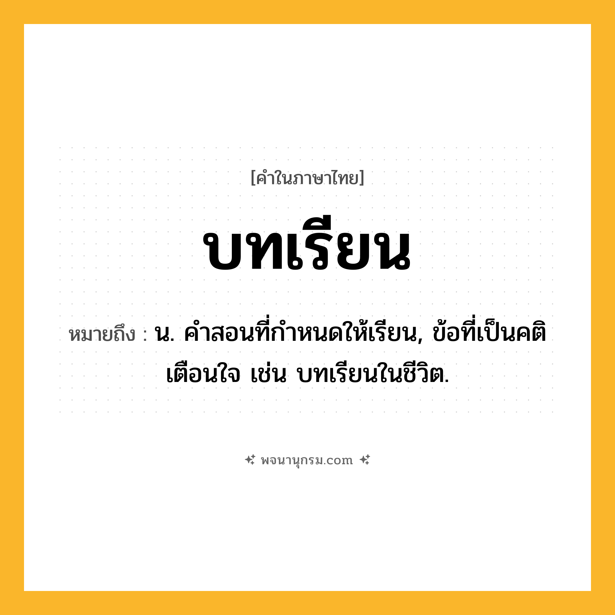 บทเรียน ความหมาย หมายถึงอะไร?, คำในภาษาไทย บทเรียน หมายถึง น. คําสอนที่กําหนดให้เรียน, ข้อที่เป็นคติเตือนใจ เช่น บทเรียนในชีวิต.