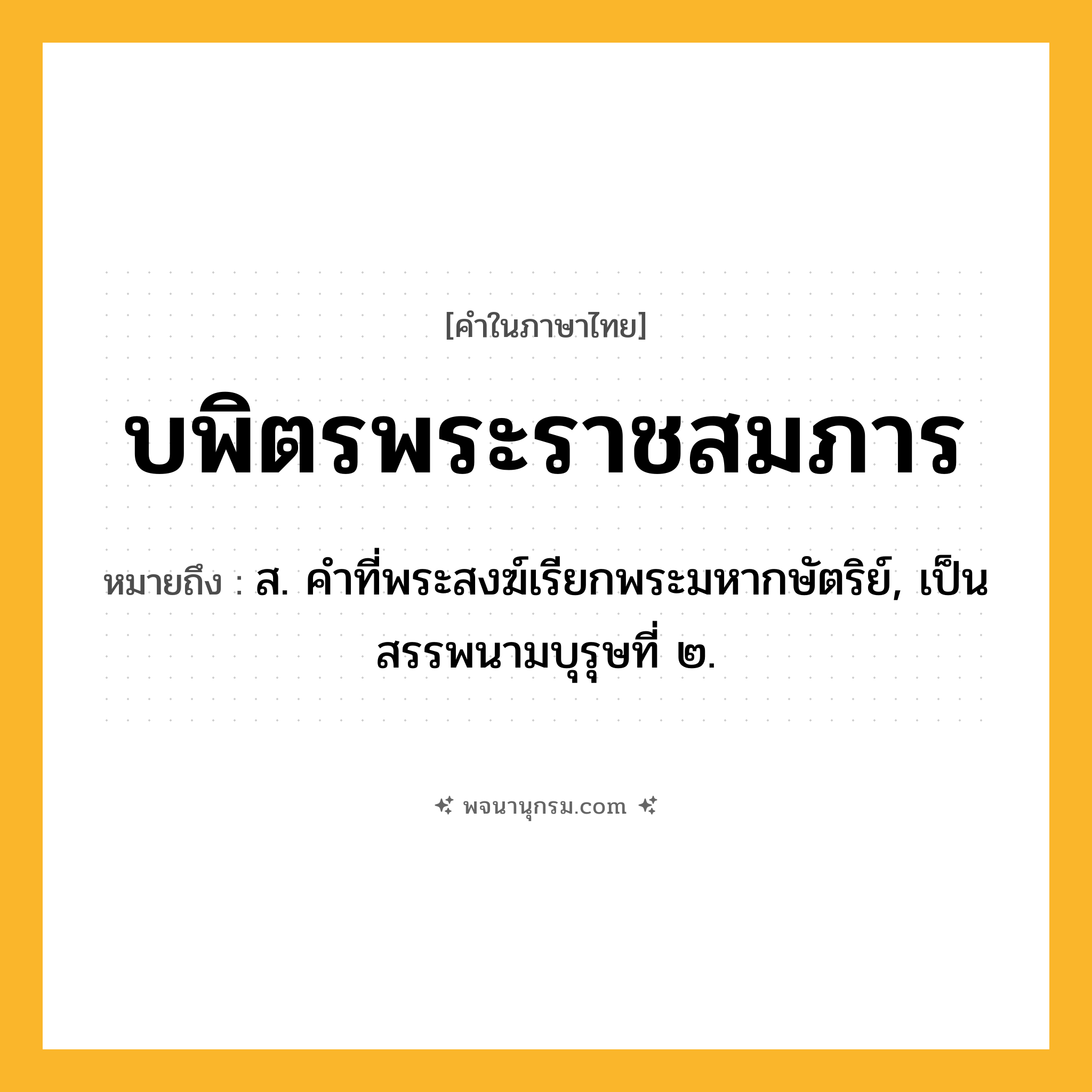 บพิตรพระราชสมภาร ความหมาย หมายถึงอะไร?, คำในภาษาไทย บพิตรพระราชสมภาร หมายถึง ส. คําที่พระสงฆ์เรียกพระมหากษัตริย์, เป็นสรรพนามบุรุษที่ ๒.