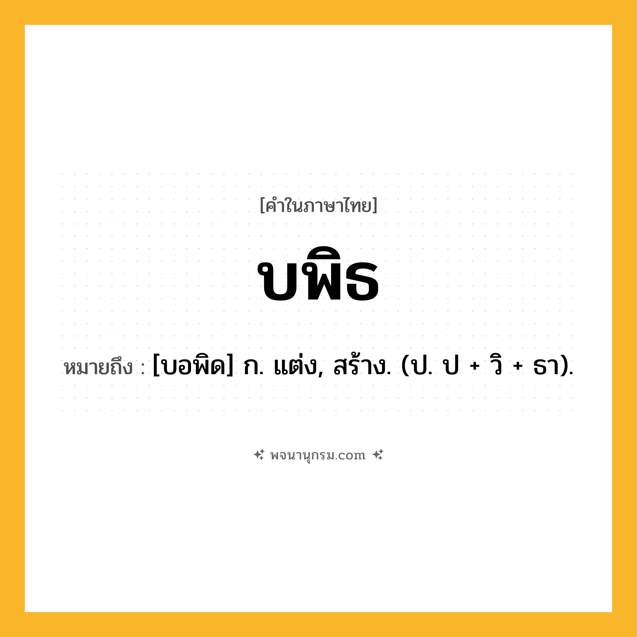 บพิธ ความหมาย หมายถึงอะไร?, คำในภาษาไทย บพิธ หมายถึง [บอพิด] ก. แต่ง, สร้าง. (ป. ป + วิ + ธา).