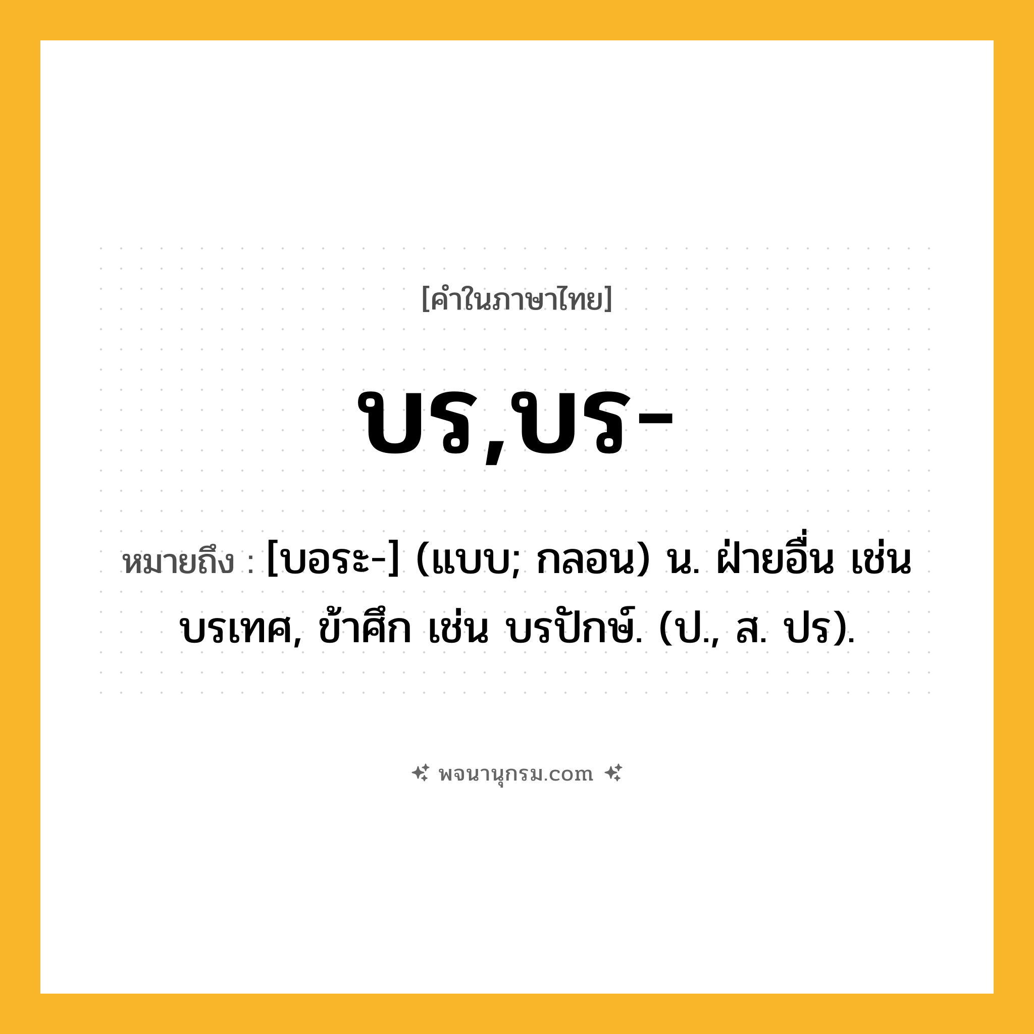 บร,บร- ความหมาย หมายถึงอะไร?, คำในภาษาไทย บร,บร- หมายถึง [บอระ-] (แบบ; กลอน) น. ฝ่ายอื่น เช่น บรเทศ, ข้าศึก เช่น บรปักษ์. (ป., ส. ปร).