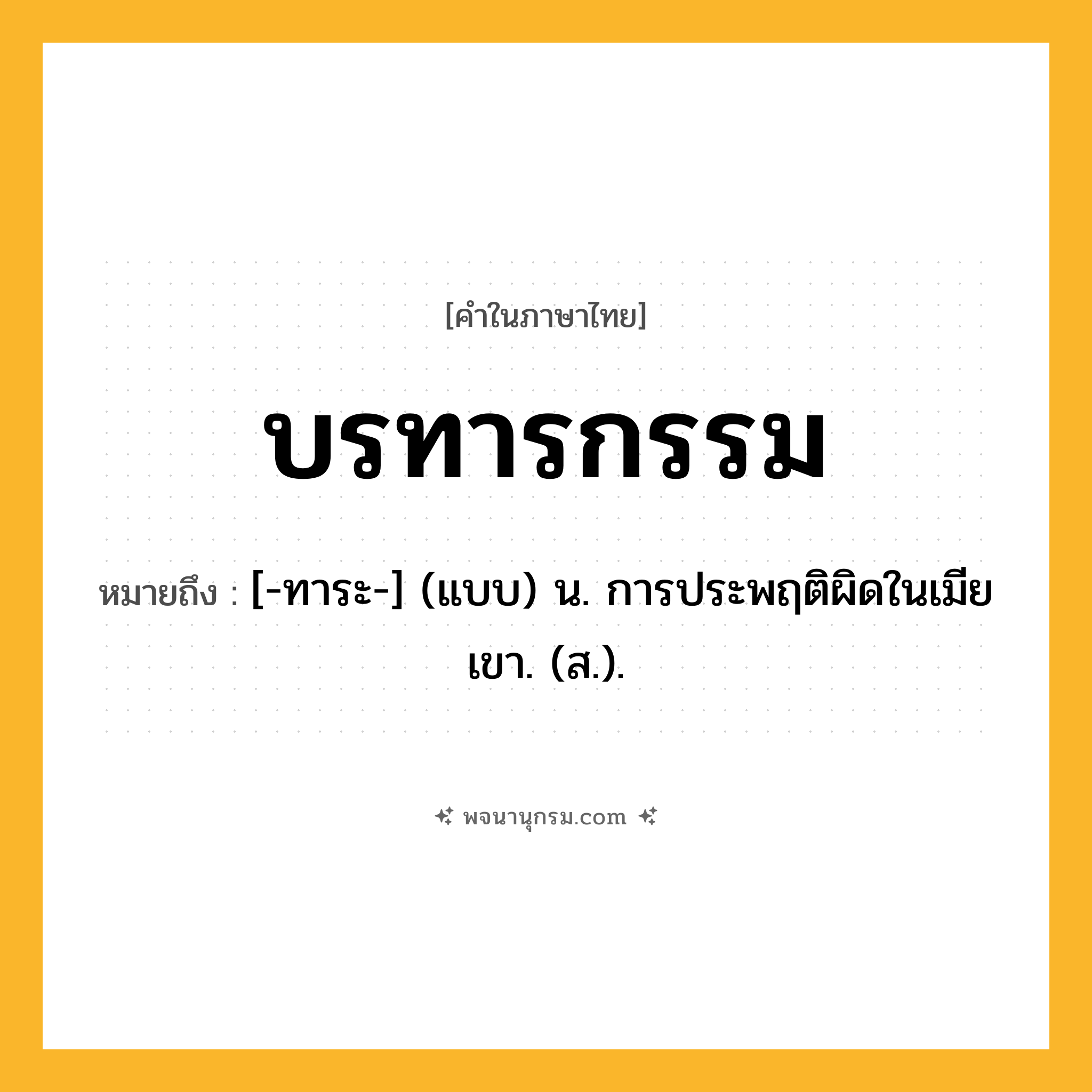 บรทารกรรม ความหมาย หมายถึงอะไร?, คำในภาษาไทย บรทารกรรม หมายถึง [-ทาระ-] (แบบ) น. การประพฤติผิดในเมียเขา. (ส.).