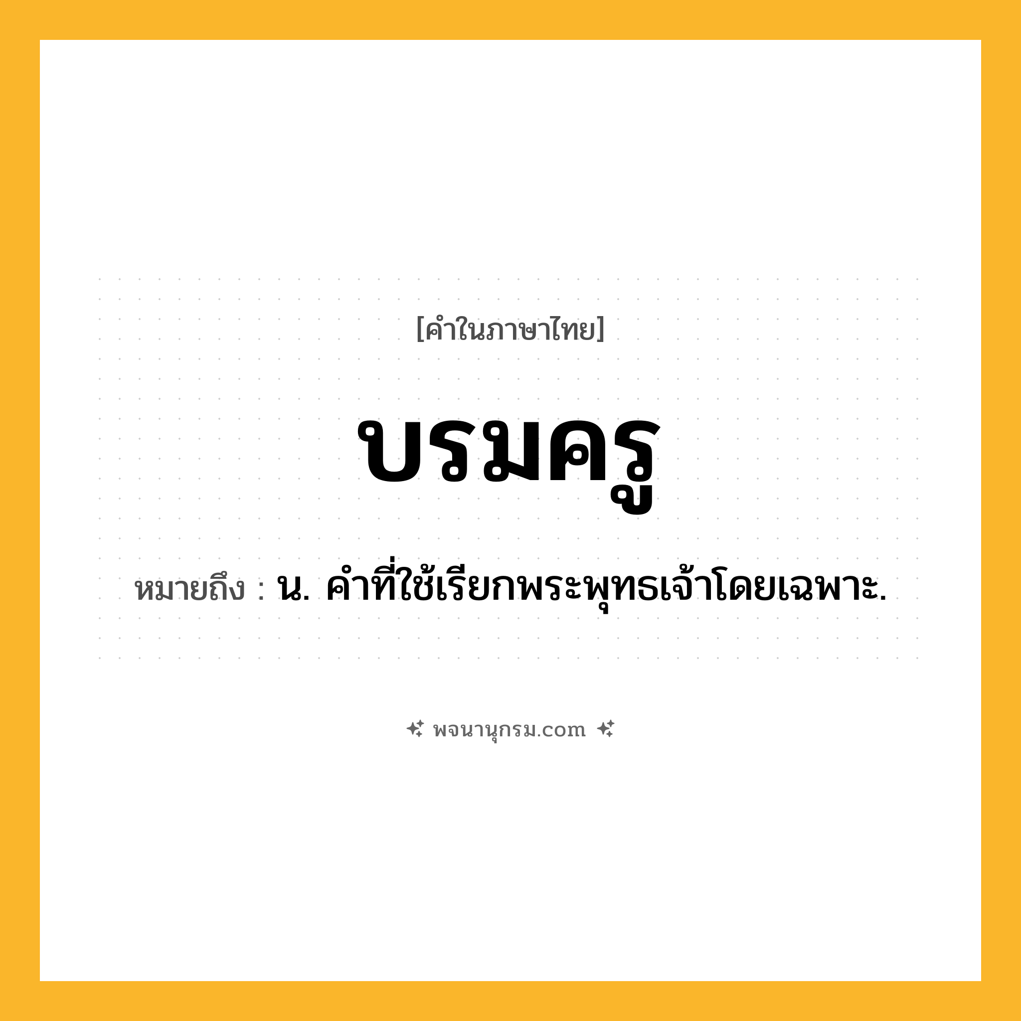 บรมครู ความหมาย หมายถึงอะไร?, คำในภาษาไทย บรมครู หมายถึง น. คำที่ใช้เรียกพระพุทธเจ้าโดยเฉพาะ.