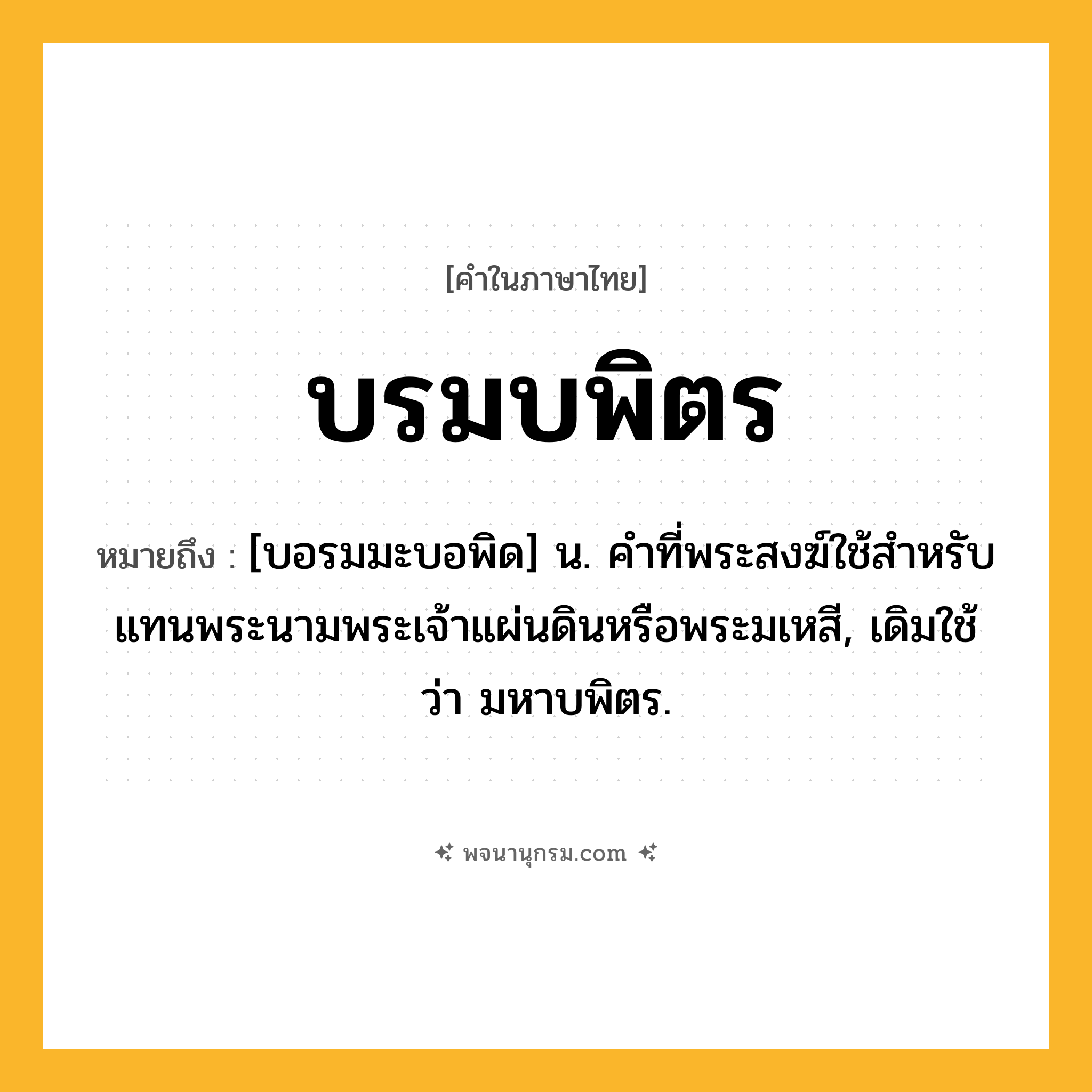 บรมบพิตร ความหมาย หมายถึงอะไร?, คำในภาษาไทย บรมบพิตร หมายถึง [บอรมมะบอพิด] น. คําที่พระสงฆ์ใช้สําหรับแทนพระนามพระเจ้าแผ่นดินหรือพระมเหสี, เดิมใช้ว่า มหาบพิตร.