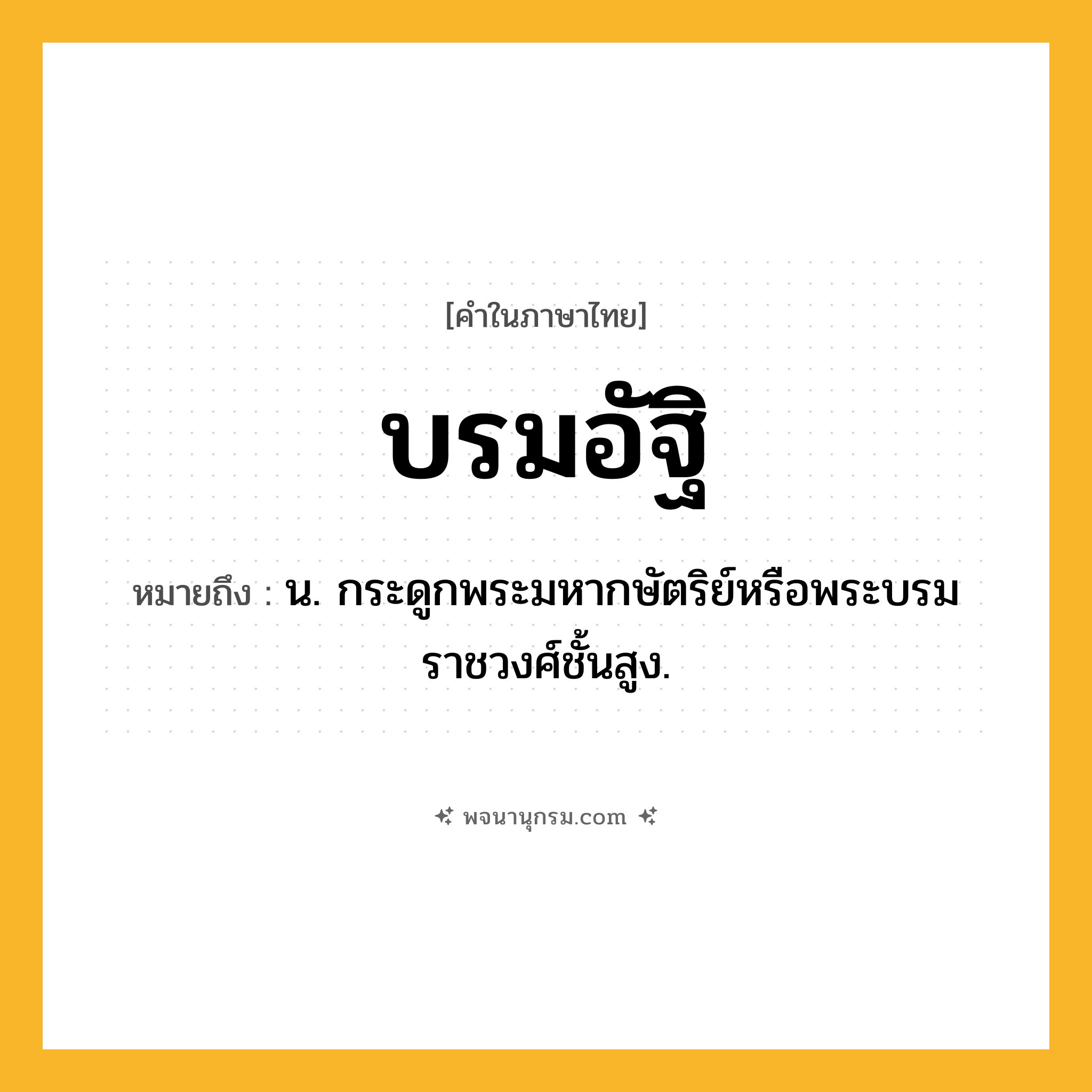 บรมอัฐิ ความหมาย หมายถึงอะไร?, คำในภาษาไทย บรมอัฐิ หมายถึง น. กระดูกพระมหากษัตริย์หรือพระบรมราชวงศ์ชั้นสูง.