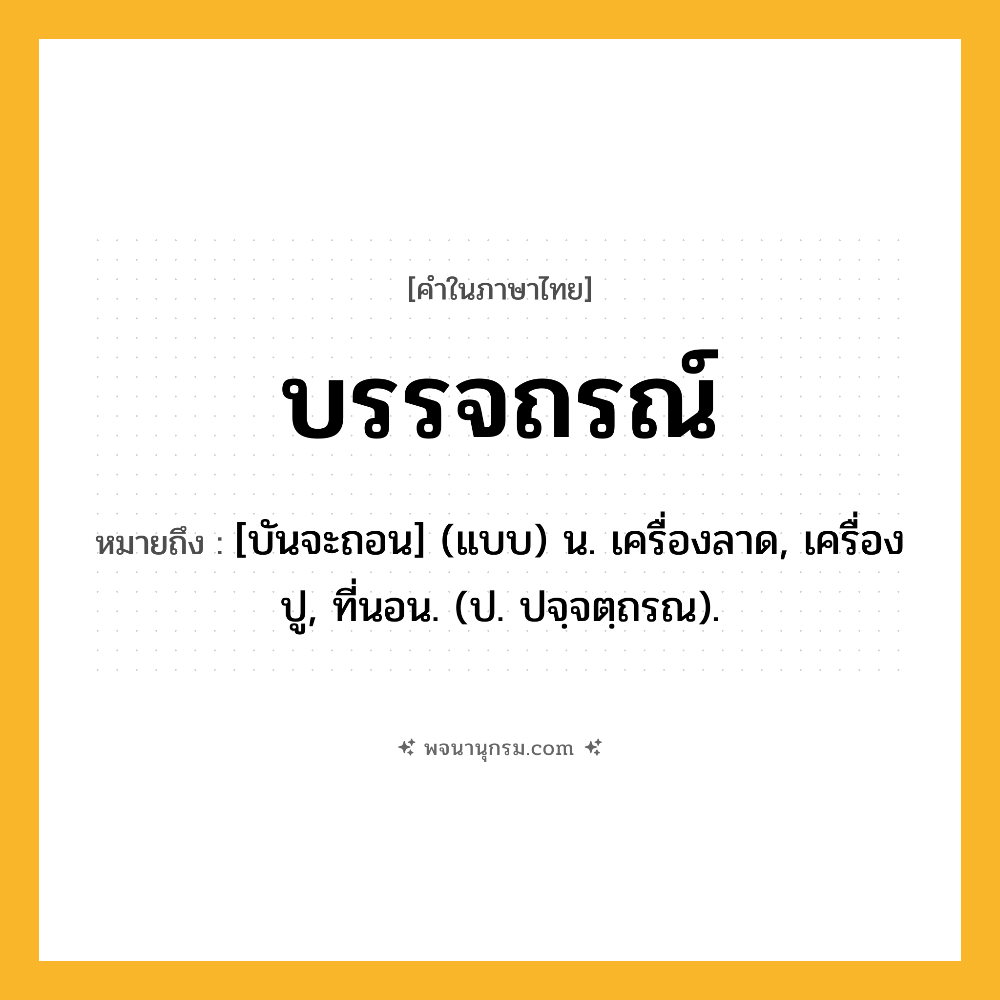 บรรจถรณ์ ความหมาย หมายถึงอะไร?, คำในภาษาไทย บรรจถรณ์ หมายถึง [บันจะถอน] (แบบ) น. เครื่องลาด, เครื่องปู, ที่นอน. (ป. ปจฺจตฺถรณ).