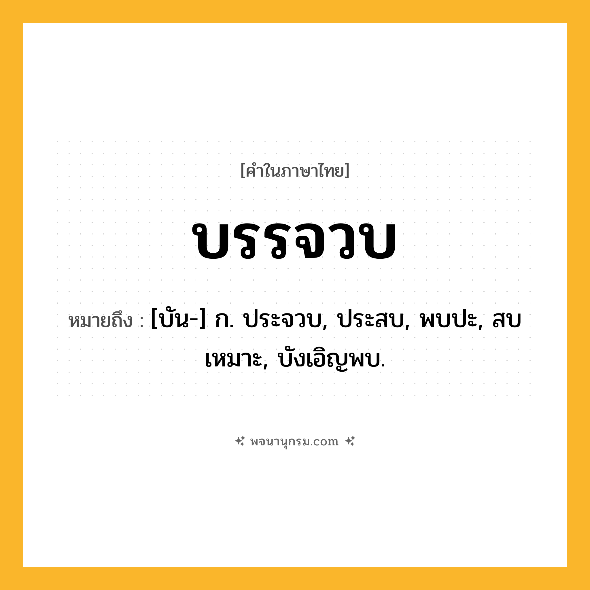 บรรจวบ ความหมาย หมายถึงอะไร?, คำในภาษาไทย บรรจวบ หมายถึง [บัน-] ก. ประจวบ, ประสบ, พบปะ, สบเหมาะ, บังเอิญพบ.