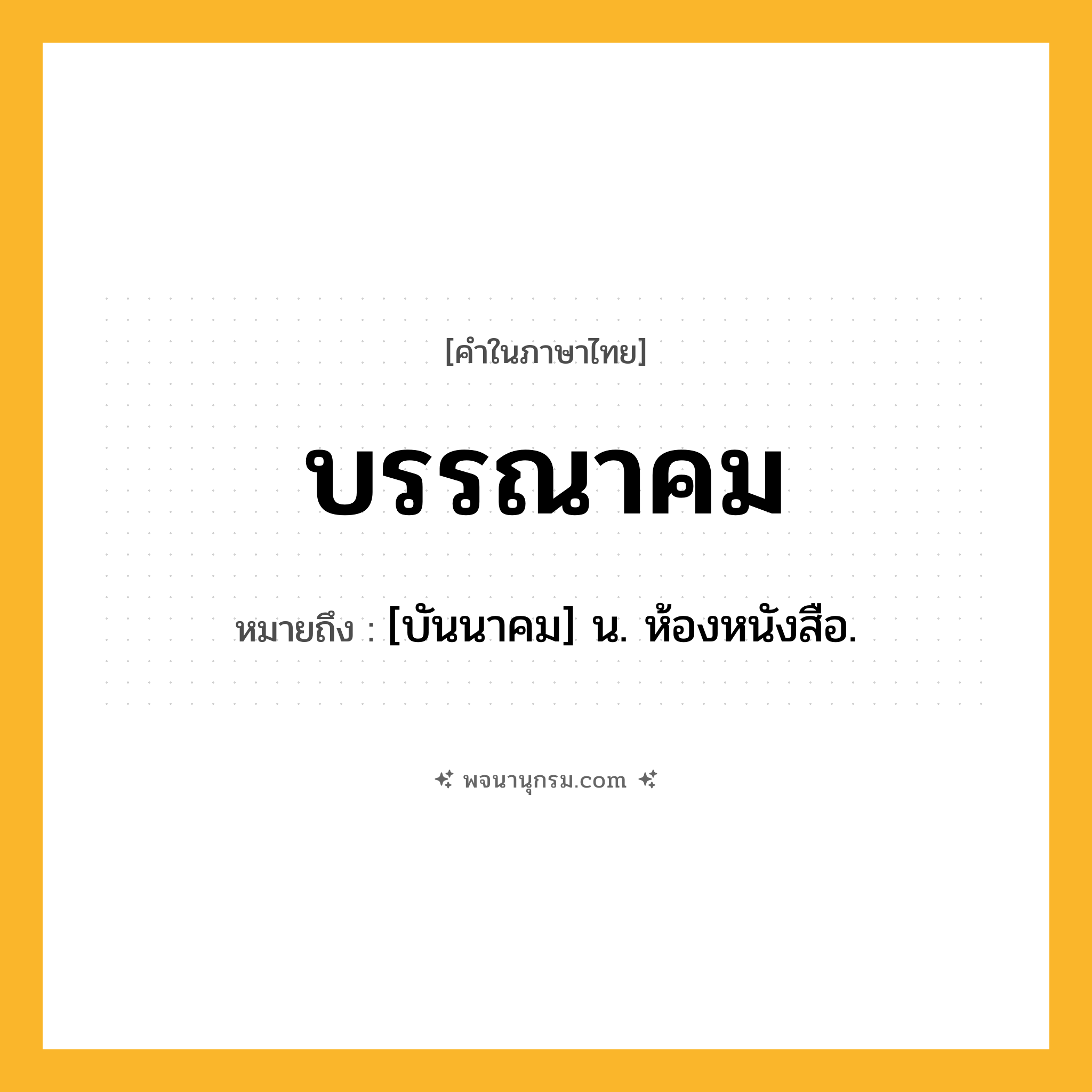 บรรณาคม ความหมาย หมายถึงอะไร?, คำในภาษาไทย บรรณาคม หมายถึง [บันนาคม] น. ห้องหนังสือ.