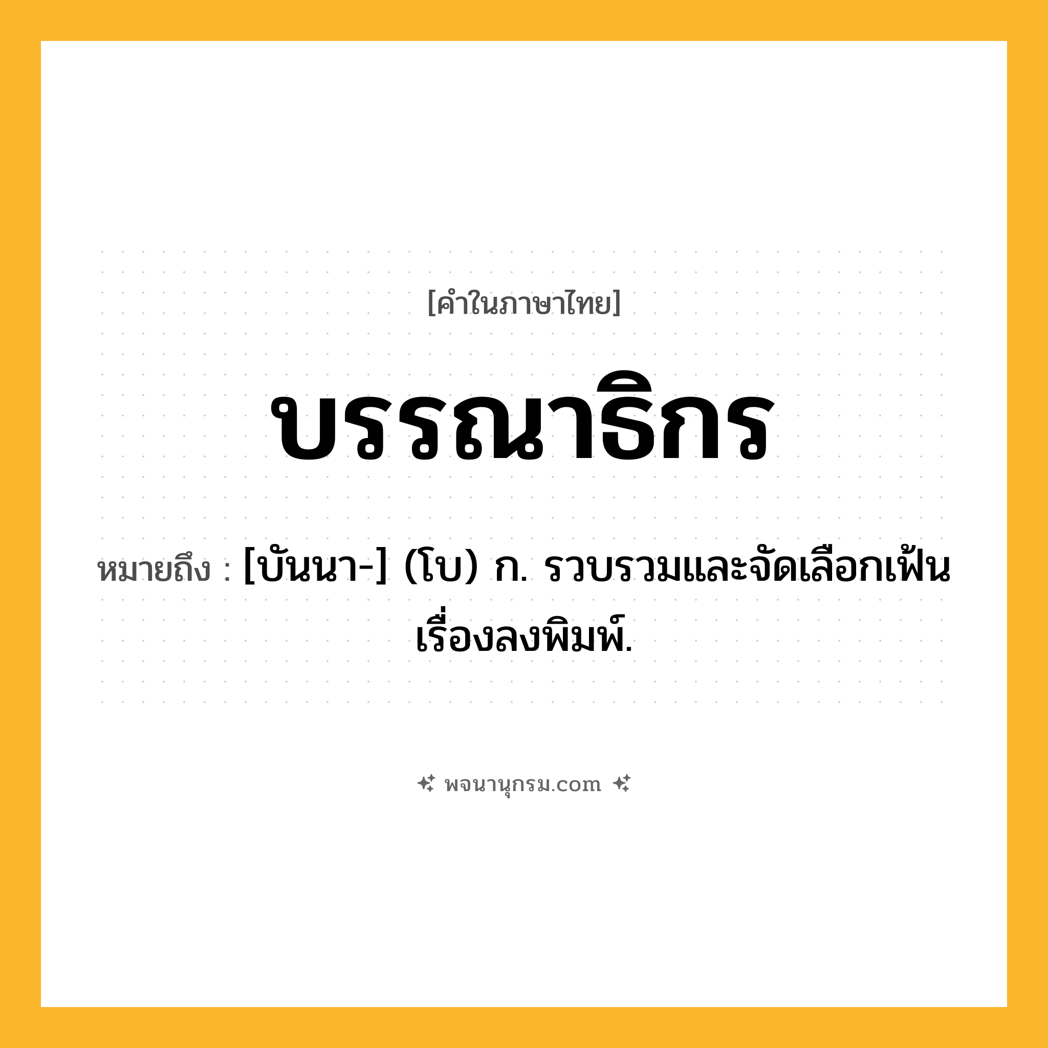 บรรณาธิกร ความหมาย หมายถึงอะไร?, คำในภาษาไทย บรรณาธิกร หมายถึง [บันนา-] (โบ) ก. รวบรวมและจัดเลือกเฟ้นเรื่องลงพิมพ์.