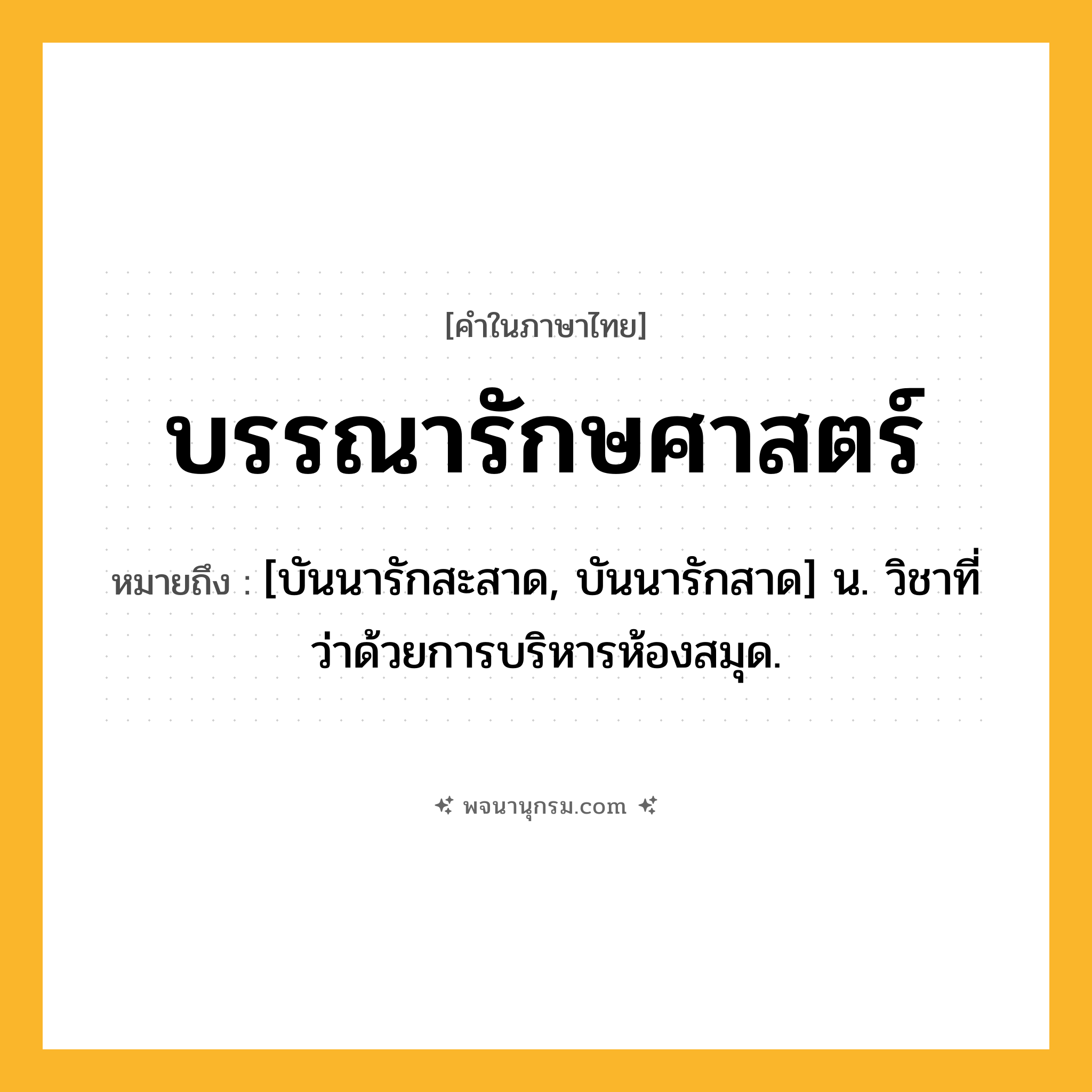บรรณารักษศาสตร์ ความหมาย หมายถึงอะไร?, คำในภาษาไทย บรรณารักษศาสตร์ หมายถึง [บันนารักสะสาด, บันนารักสาด] น. วิชาที่ว่าด้วยการบริหารห้องสมุด.