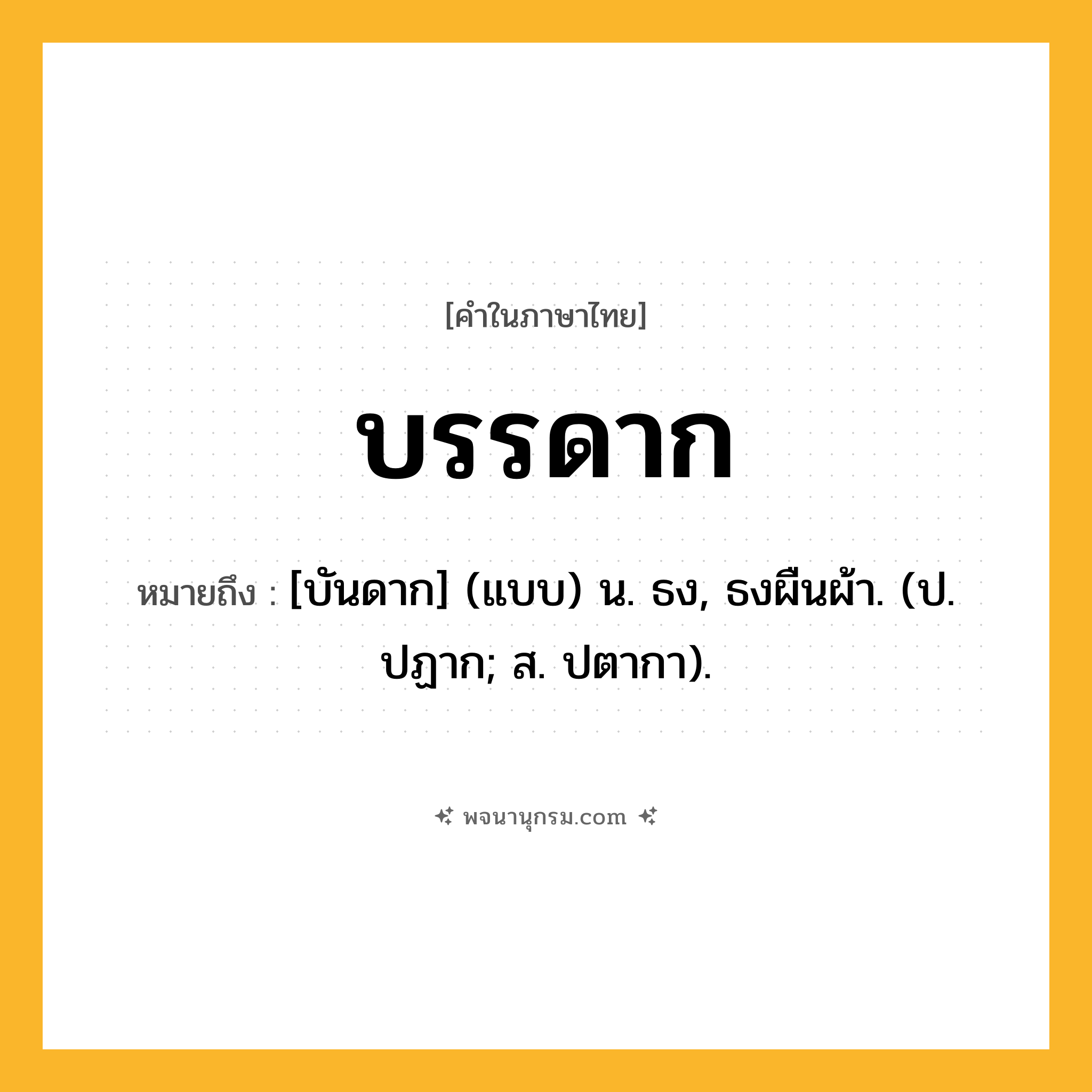 บรรดาก ความหมาย หมายถึงอะไร?, คำในภาษาไทย บรรดาก หมายถึง [บันดาก] (แบบ) น. ธง, ธงผืนผ้า. (ป. ปฏาก; ส. ปตากา).