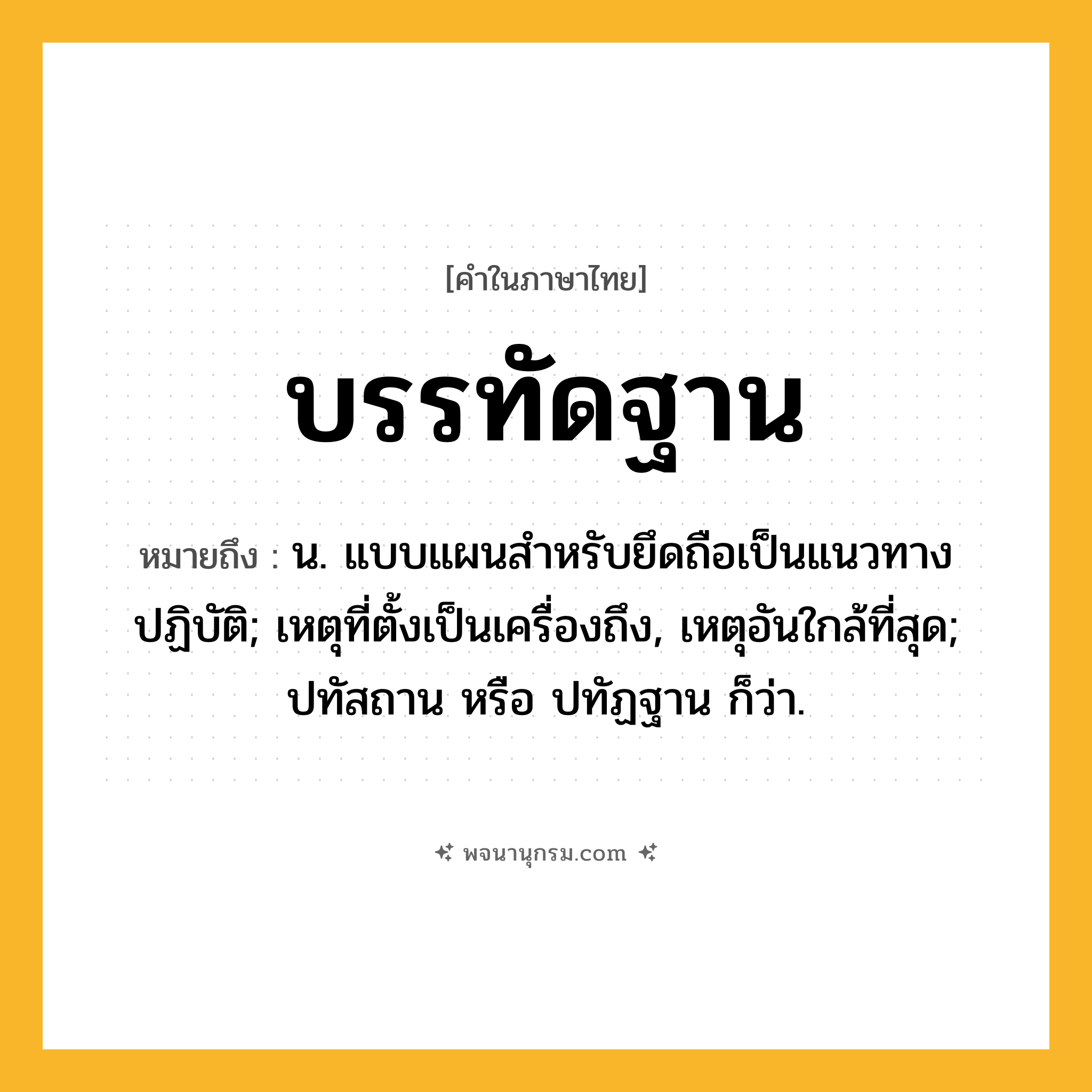 บรรทัดฐาน ความหมาย หมายถึงอะไร?, คำในภาษาไทย บรรทัดฐาน หมายถึง น. แบบแผนสําหรับยึดถือเป็นแนวทางปฏิบัติ; เหตุที่ตั้งเป็นเครื่องถึง, เหตุอันใกล้ที่สุด; ปทัสถาน หรือ ปทัฏฐาน ก็ว่า.