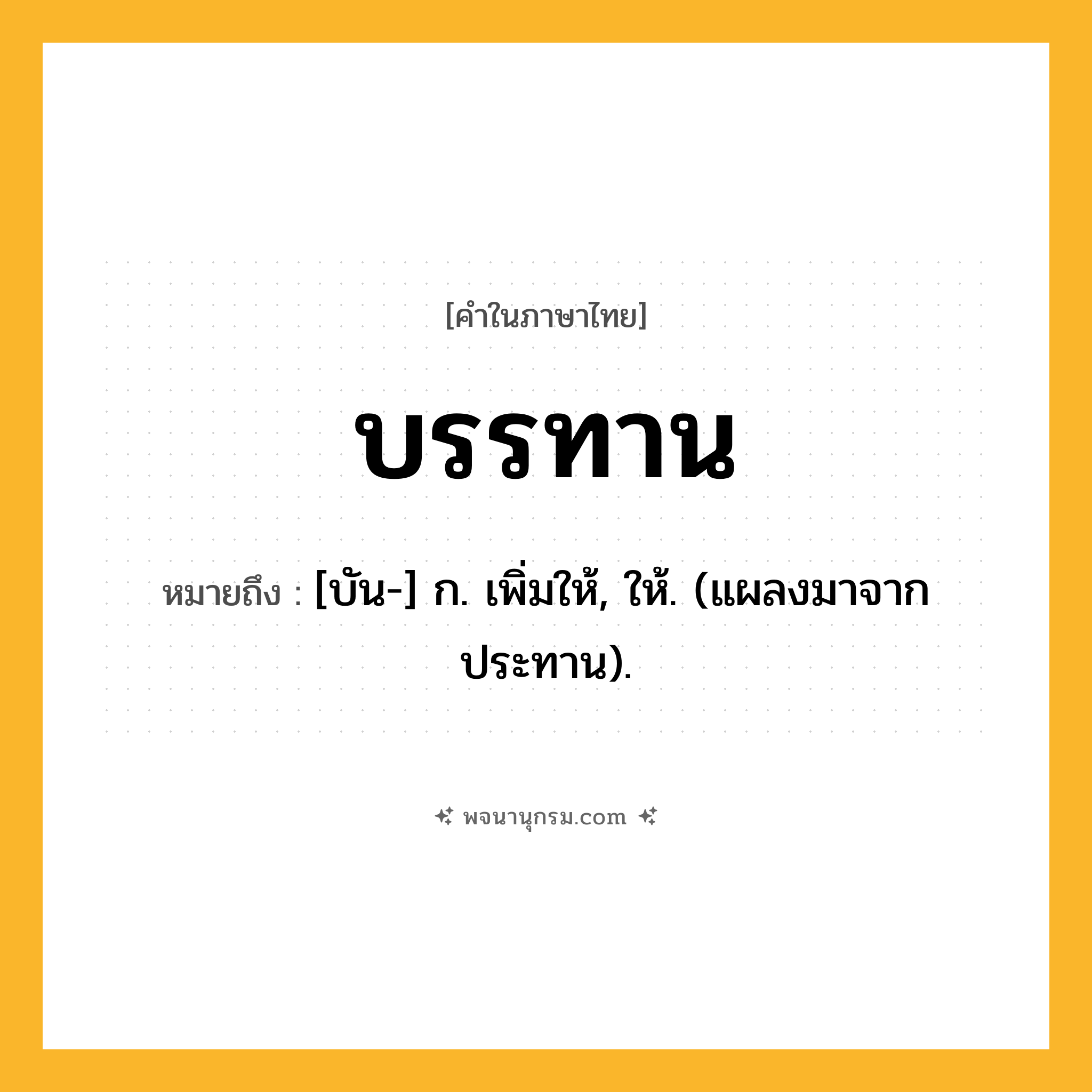 บรรทาน ความหมาย หมายถึงอะไร?, คำในภาษาไทย บรรทาน หมายถึง [บัน-] ก. เพิ่มให้, ให้. (แผลงมาจาก ประทาน).