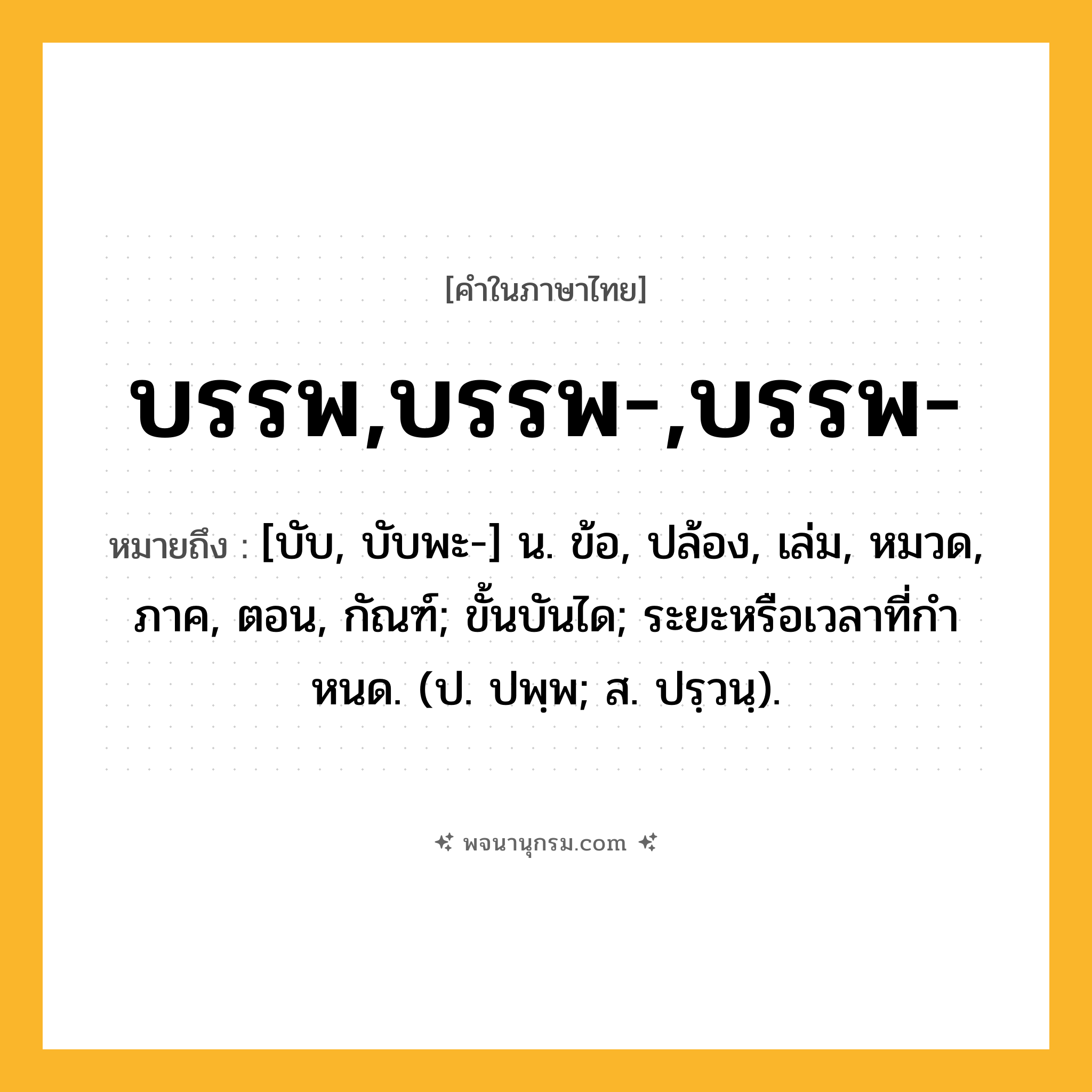 บรรพ,บรรพ-,บรรพ- ความหมาย หมายถึงอะไร?, คำในภาษาไทย บรรพ,บรรพ-,บรรพ- หมายถึง [บับ, บับพะ-] น. ข้อ, ปล้อง, เล่ม, หมวด, ภาค, ตอน, กัณฑ์; ขั้นบันได; ระยะหรือเวลาที่กําหนด. (ป. ปพฺพ; ส. ปรฺวนฺ).