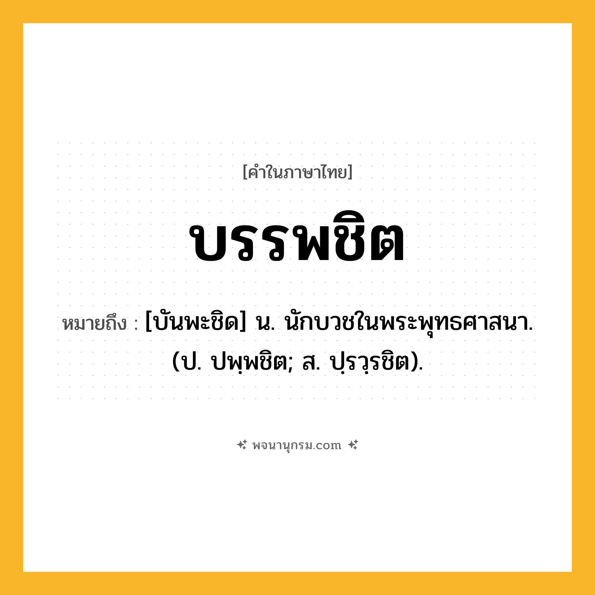 บรรพชิต ความหมาย หมายถึงอะไร?, คำในภาษาไทย บรรพชิต หมายถึง [บันพะชิด] น. นักบวชในพระพุทธศาสนา. (ป. ปพฺพชิต; ส. ปฺรวฺรชิต).