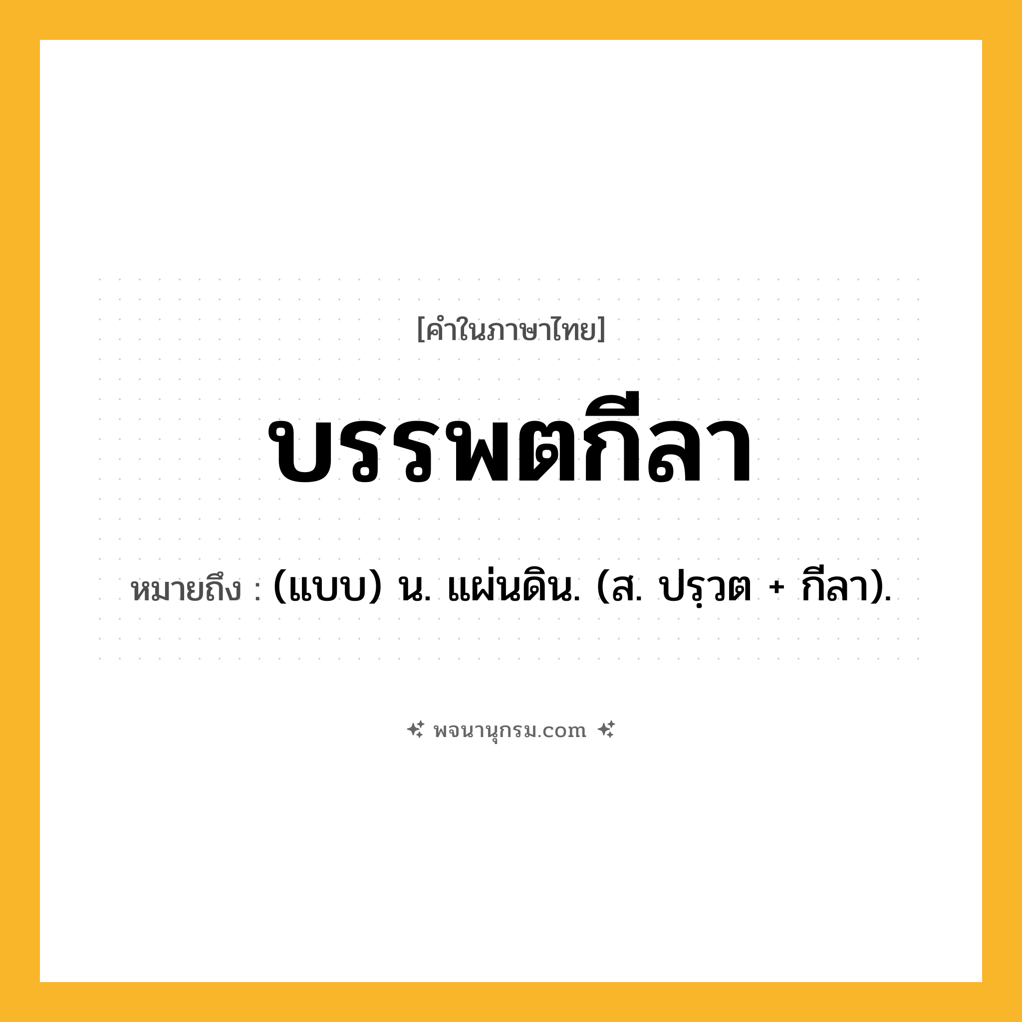 บรรพตกีลา ความหมาย หมายถึงอะไร?, คำในภาษาไทย บรรพตกีลา หมายถึง (แบบ) น. แผ่นดิน. (ส. ปรฺวต + กีลา).