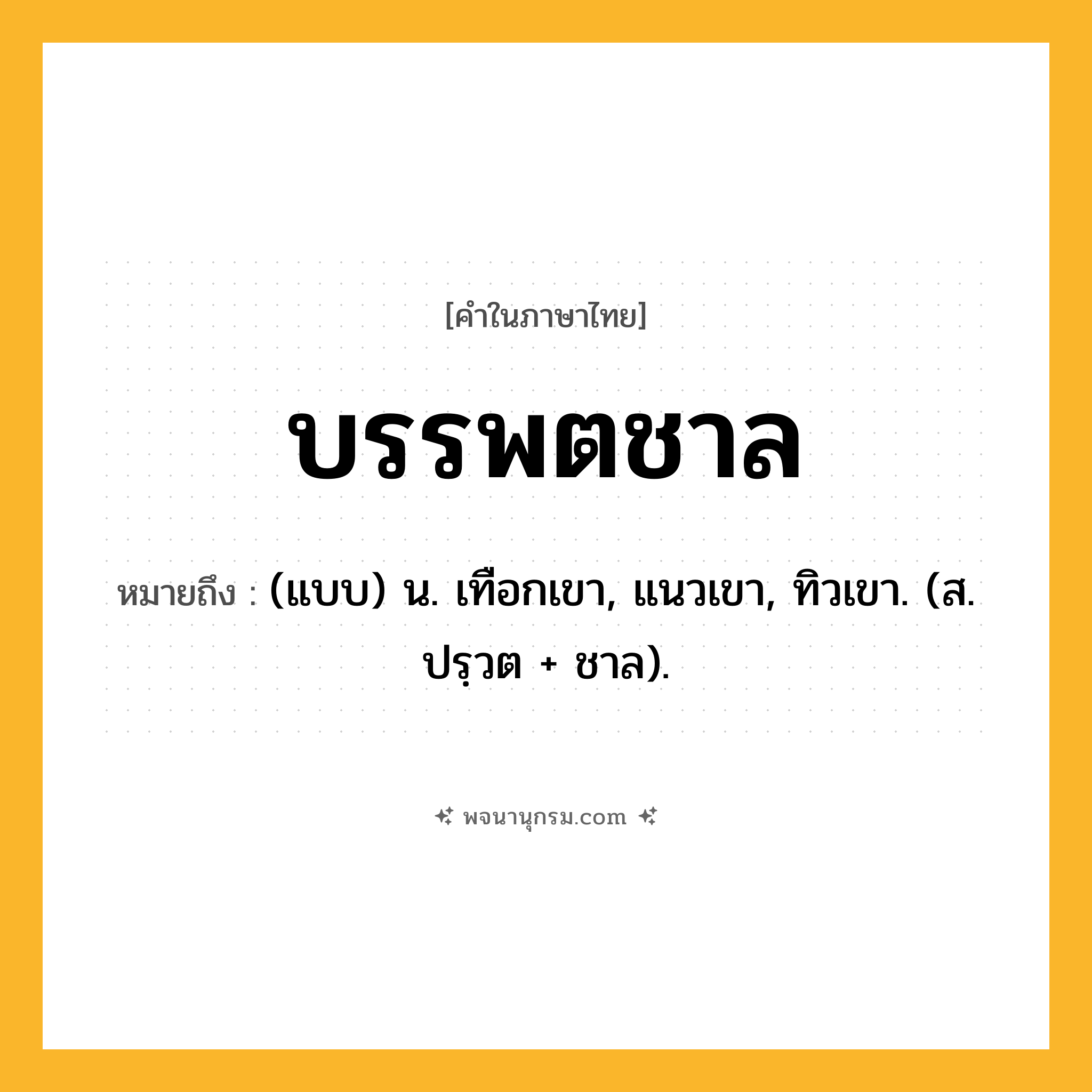 บรรพตชาล ความหมาย หมายถึงอะไร?, คำในภาษาไทย บรรพตชาล หมายถึง (แบบ) น. เทือกเขา, แนวเขา, ทิวเขา. (ส. ปรฺวต + ชาล).