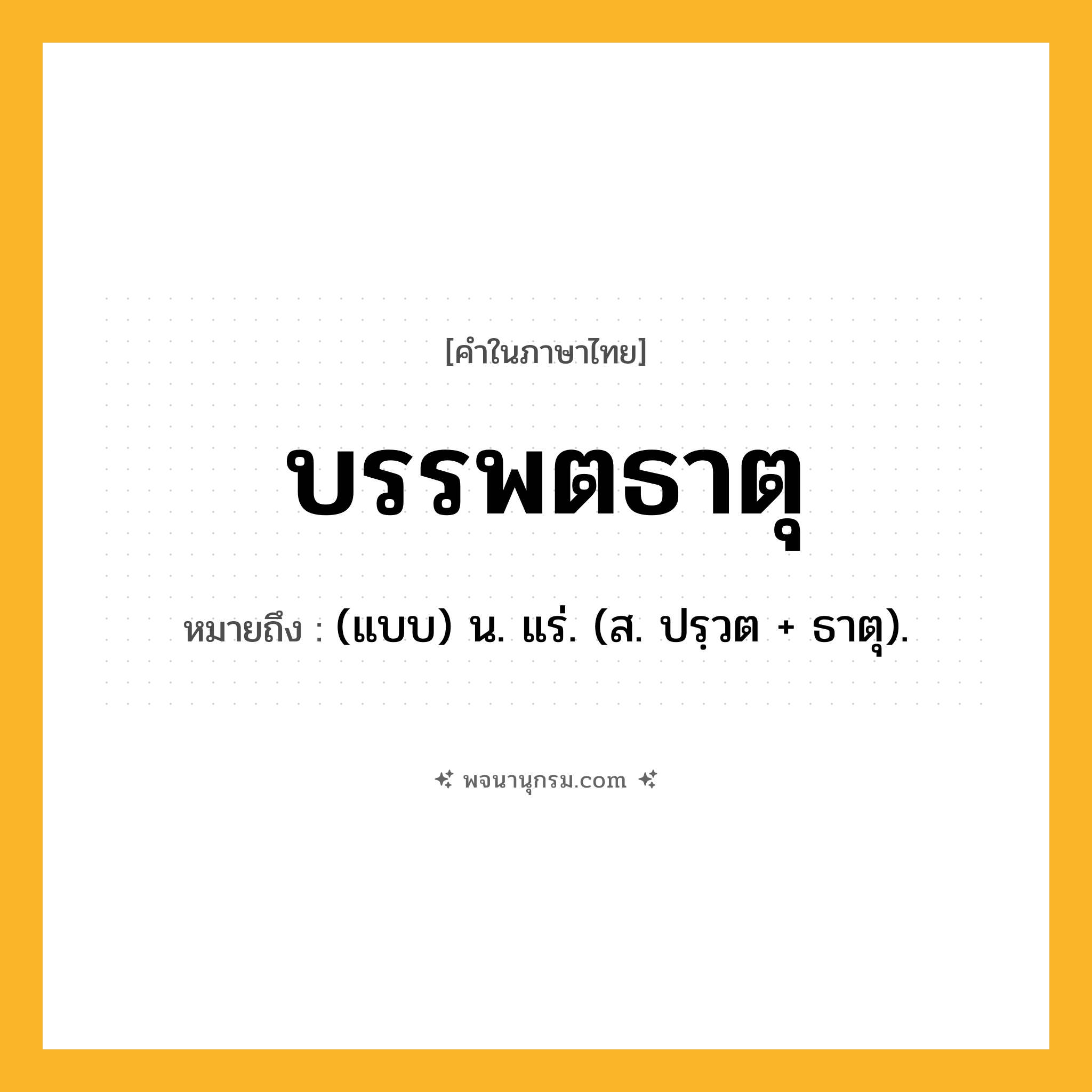 บรรพตธาตุ ความหมาย หมายถึงอะไร?, คำในภาษาไทย บรรพตธาตุ หมายถึง (แบบ) น. แร่. (ส. ปรฺวต + ธาตุ).