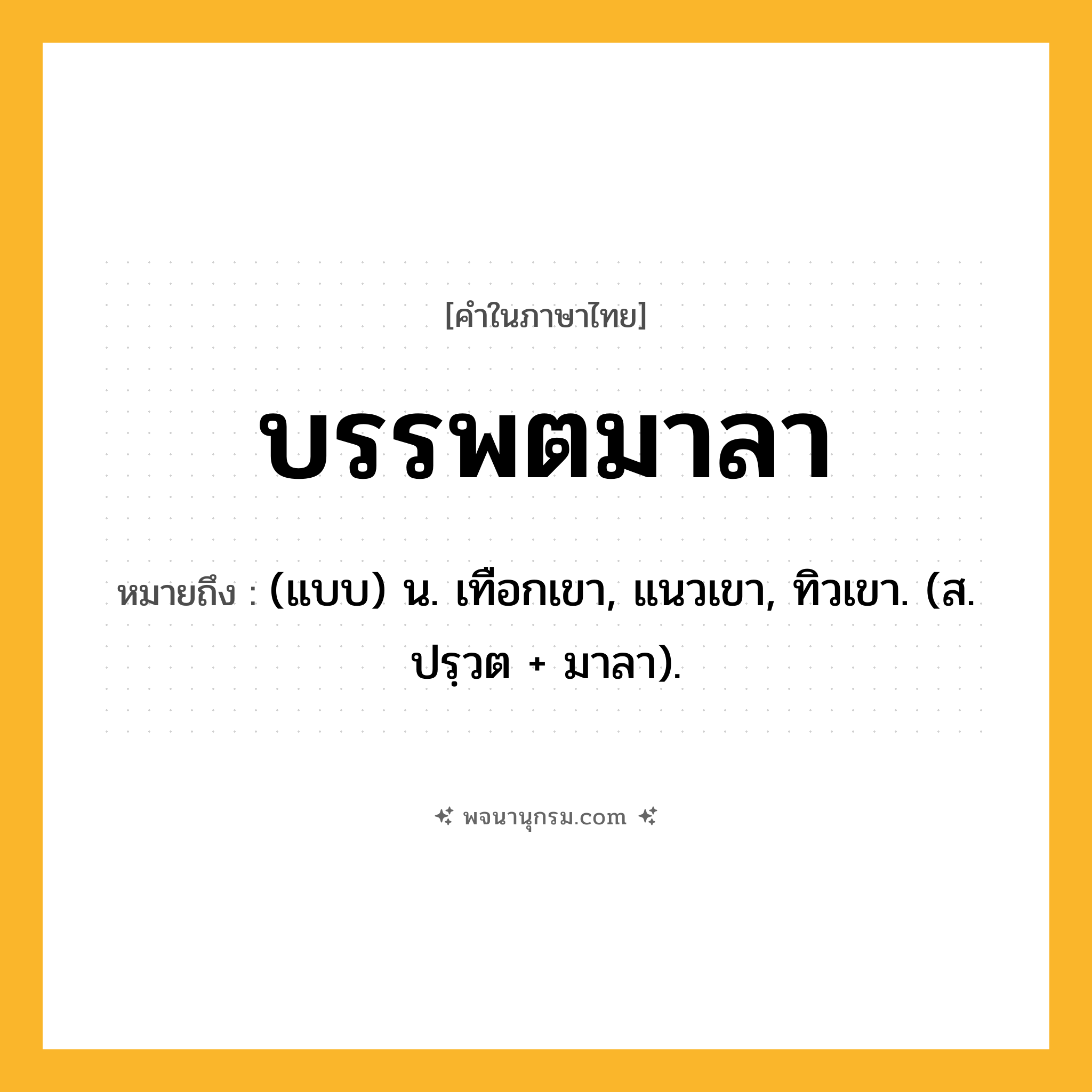 บรรพตมาลา ความหมาย หมายถึงอะไร?, คำในภาษาไทย บรรพตมาลา หมายถึง (แบบ) น. เทือกเขา, แนวเขา, ทิวเขา. (ส. ปรฺวต + มาลา).